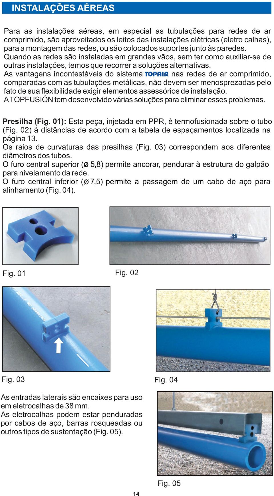 As vantagens incontestáveis do sistema nas redes de ar comprimido, comparadas com as tubulações metálicas, não devem ser menosprezadas pelo fato de sua flexibilidade exigir elementos assessórios de