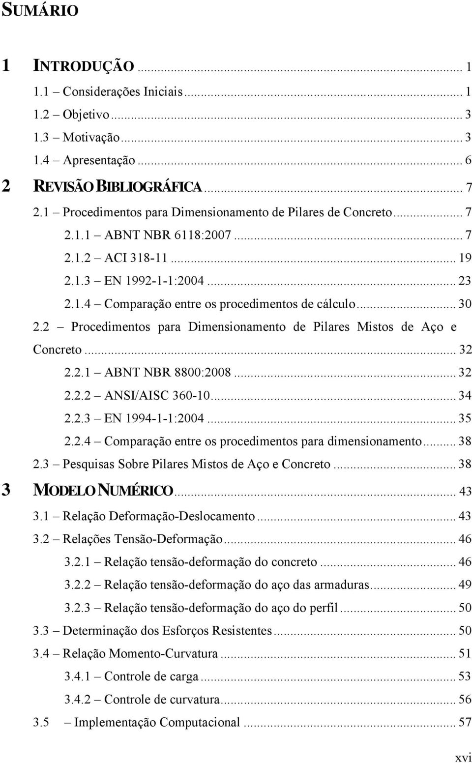 .. 30 2.2 Procedimentos para Dimensionamento de Pilares Mistos de Aço e Concreto... 32 2.2.1 ABNT NBR 8800:2008... 32 2.2.2 ANSI/AISC 360-10... 34 2.2.3 EN 1994-1-1:2004... 35 2.2.4 Comparação entre os procedimentos para dimensionamento.