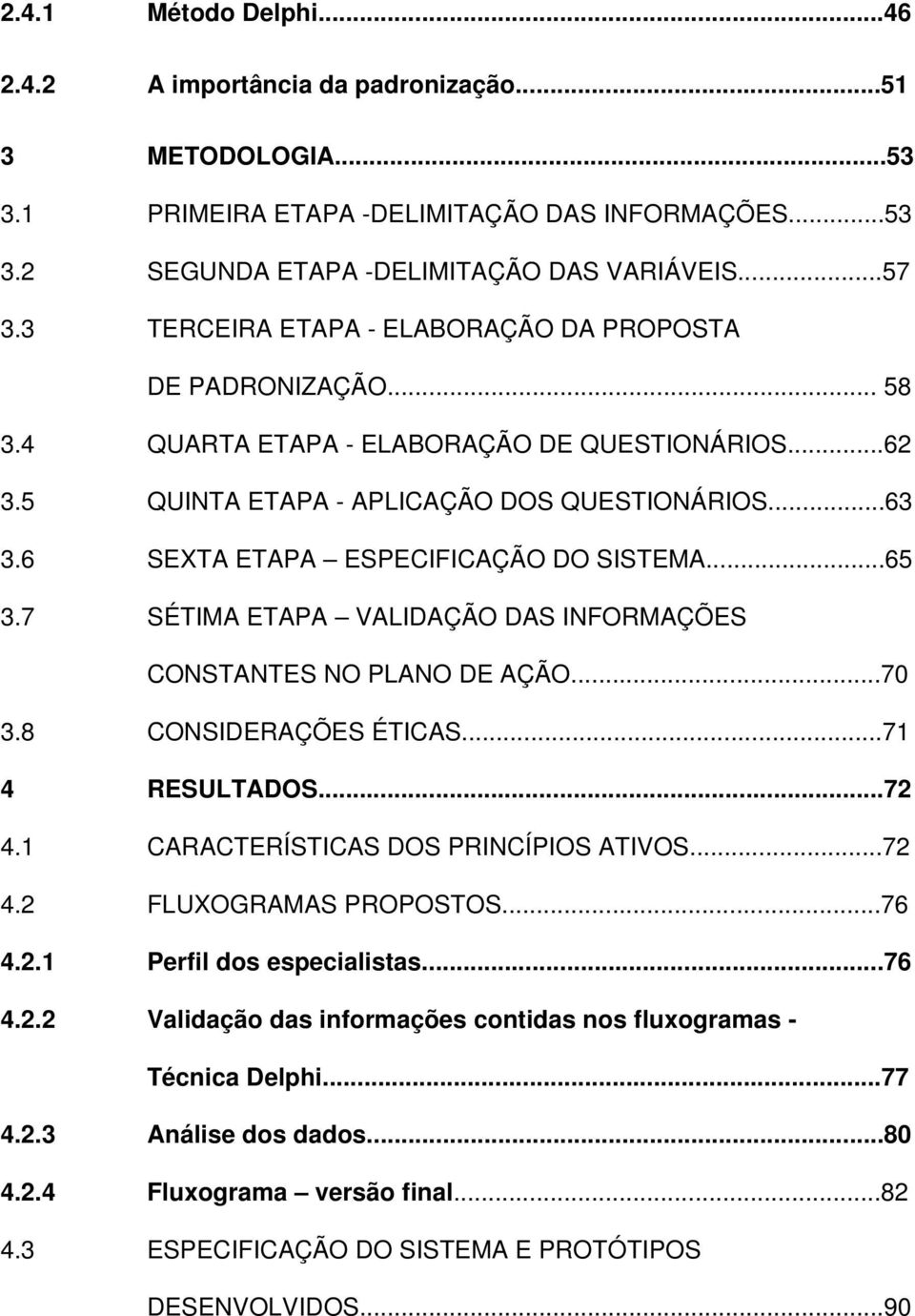 6 SEXTA ETAPA ESPECIFICAÇÃO DO SISTEMA...65 3.7 SÉTIMA ETAPA VALIDAÇÃO DAS INFORMAÇÕES CONSTANTES NO PLANO DE AÇÃO...70 3.8 CONSIDERAÇÕES ÉTICAS...71 4 RESULTADOS...72 4.