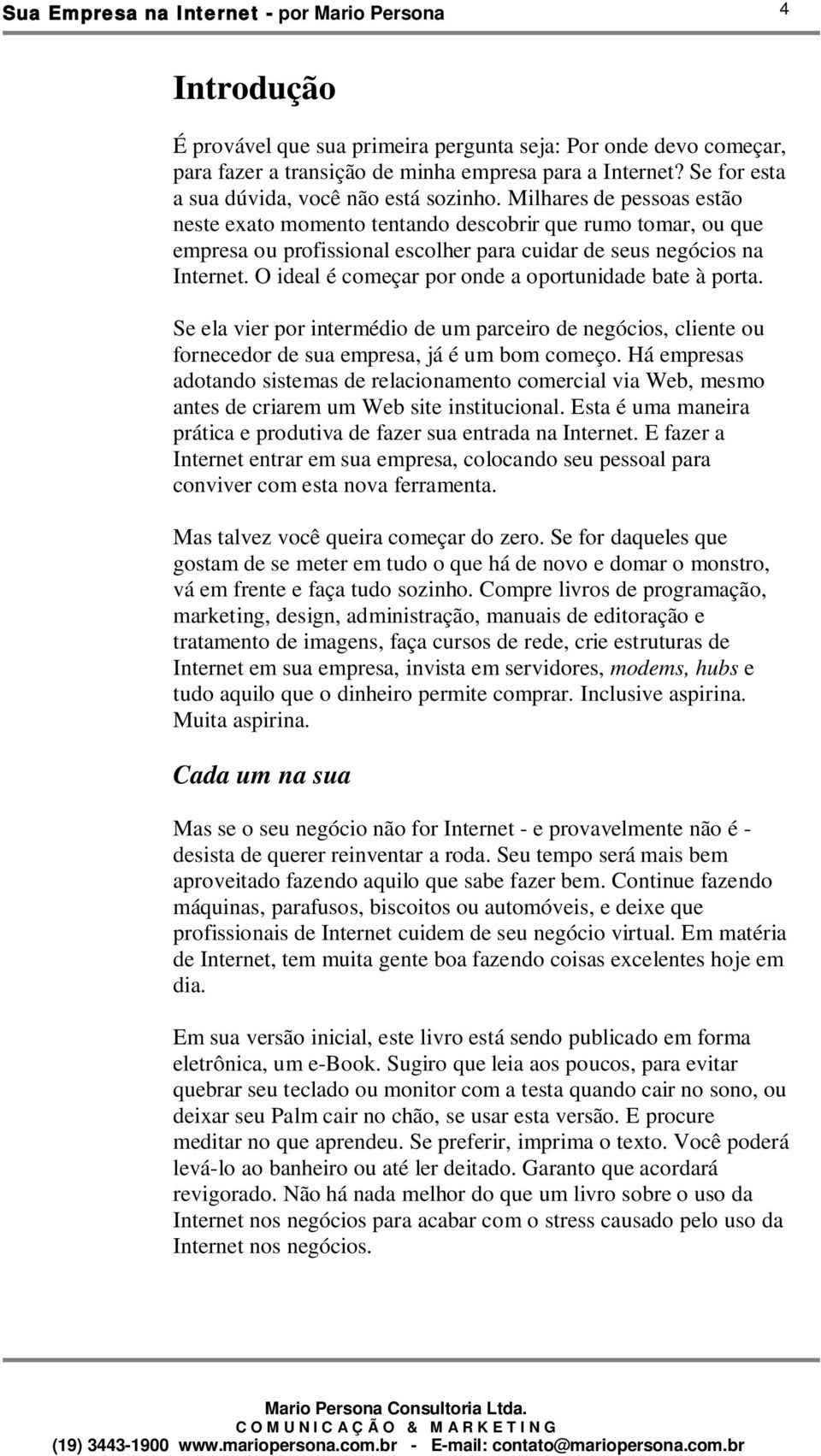 O ideal é começar por onde a oportunidade bate à porta. Se ela vier por intermédio de um parceiro de negócios, cliente ou fornecedor de sua empresa, já é um bom começo.