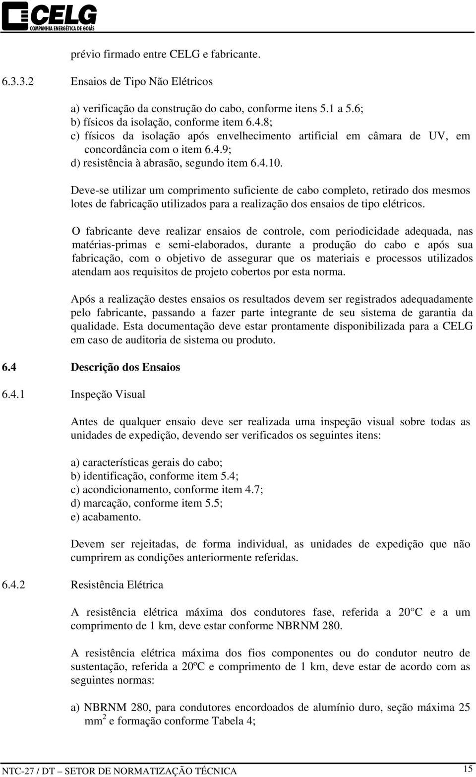 Deve-se utilizar um comprimento suficiente de cabo completo, retirado dos mesmos lotes de fabricação utilizados para a realização dos ensaios de tipo elétricos.