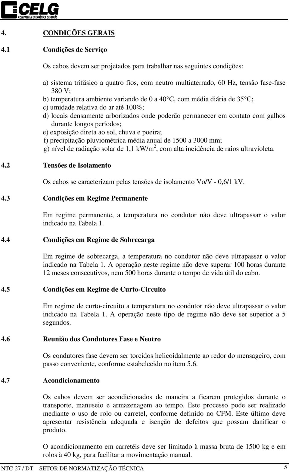 temperatura ambiente variando de 0 a 40 C, com média diária de 35 C; c) umidade relativa do ar até 100%; d) locais densamente arborizados onde poderão permanecer em contato com galhos durante longos