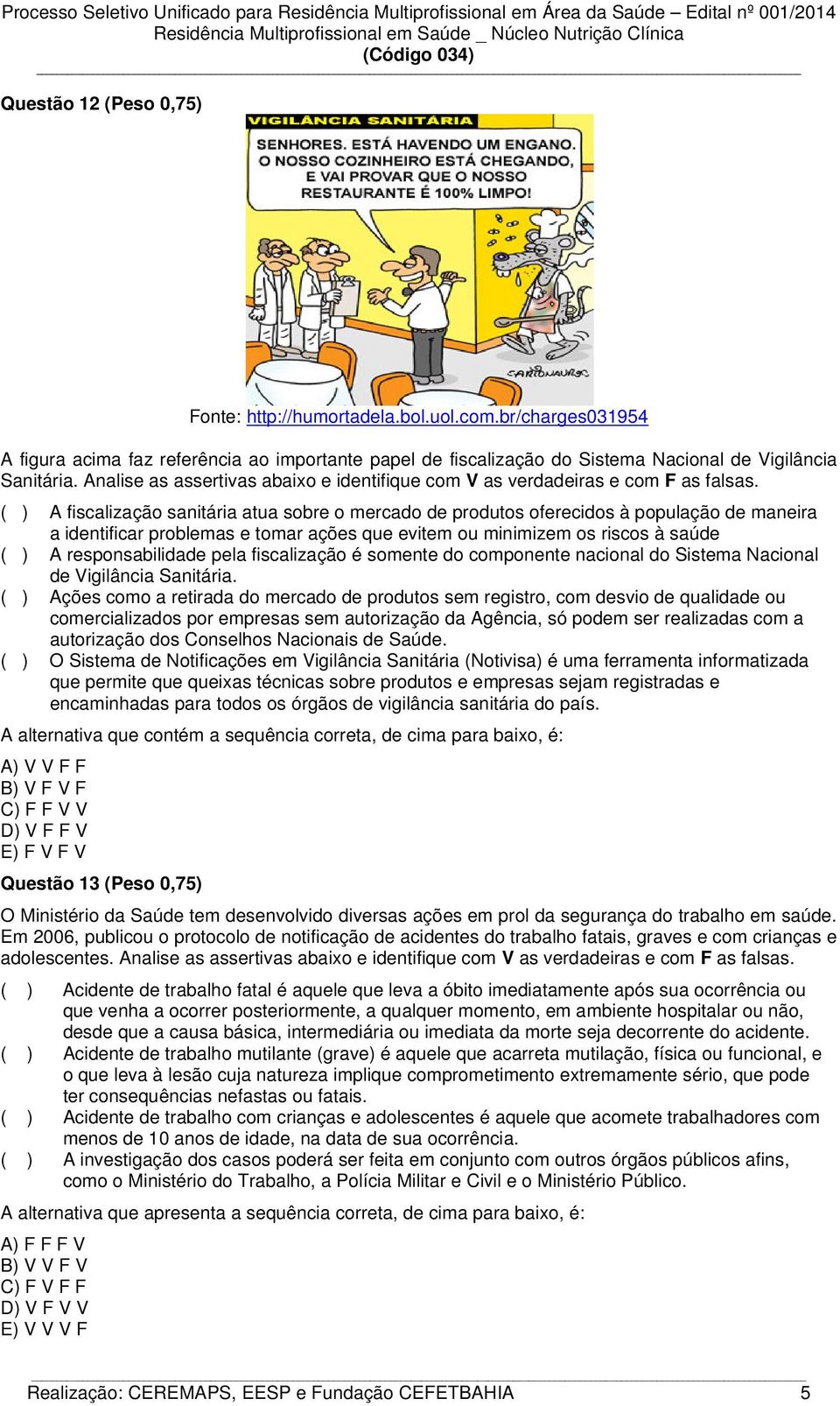 ( ) A fiscalização sanitária atua sobre o mercado de produtos oferecidos à população de maneira a identificar problemas e tomar ações que evitem ou minimizem os riscos à saúde ( ) A responsabilidade