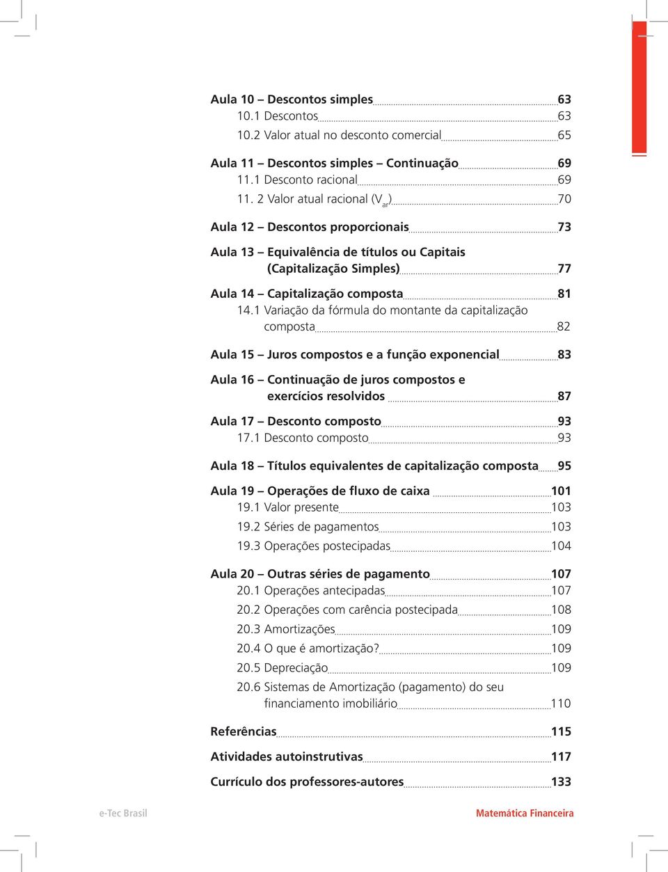 1 Variação da fórmula do montante da capitalização composta 82 Aula 15 Juros compostos e a função exponencial 83 Aula 16 Continuação de juros compostos e exercícios resolvidos 87 Aula 17 Desconto