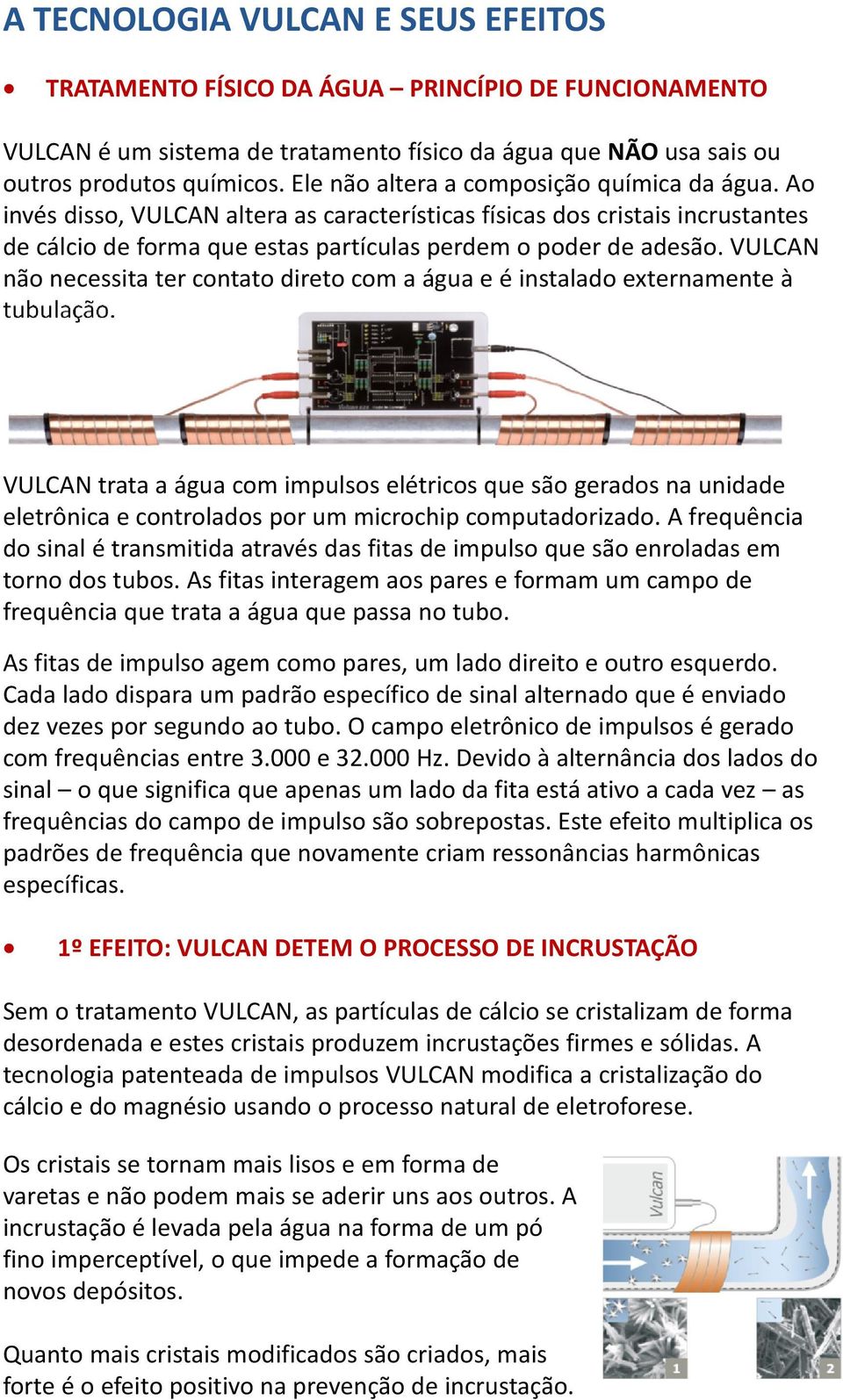 VULCAN nã necessita ter cntat diret cm a água e é instalad externamente à tubulaçã. VULCAN trata a água cm impulss elétrics que sã gerads na unidade eletrônica e cntrlads pr um micrchip cmputadrizad.