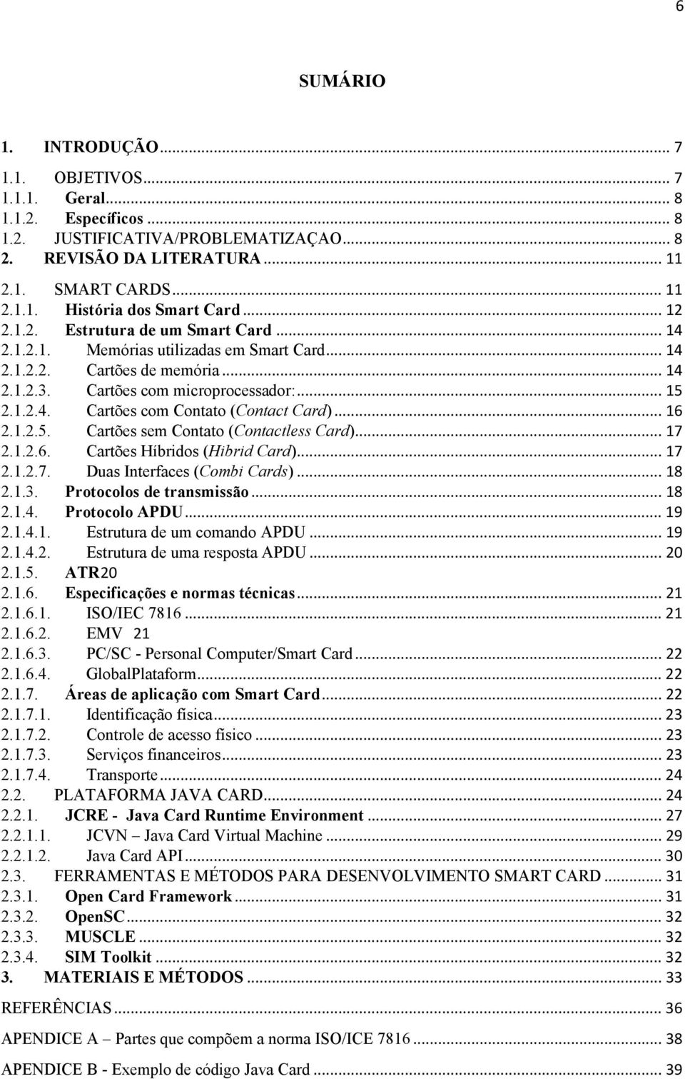 .. 16 2.1.2.5. Cartões sem Contato (Contactless Card)... 17 2.1.2.6. Cartões Híbridos (Hibrid Card)... 17 2.1.2.7. Duas Interfaces (Combi Cards)... 18 2.1.3. Protocolos de transmissão... 18 2.1.4.