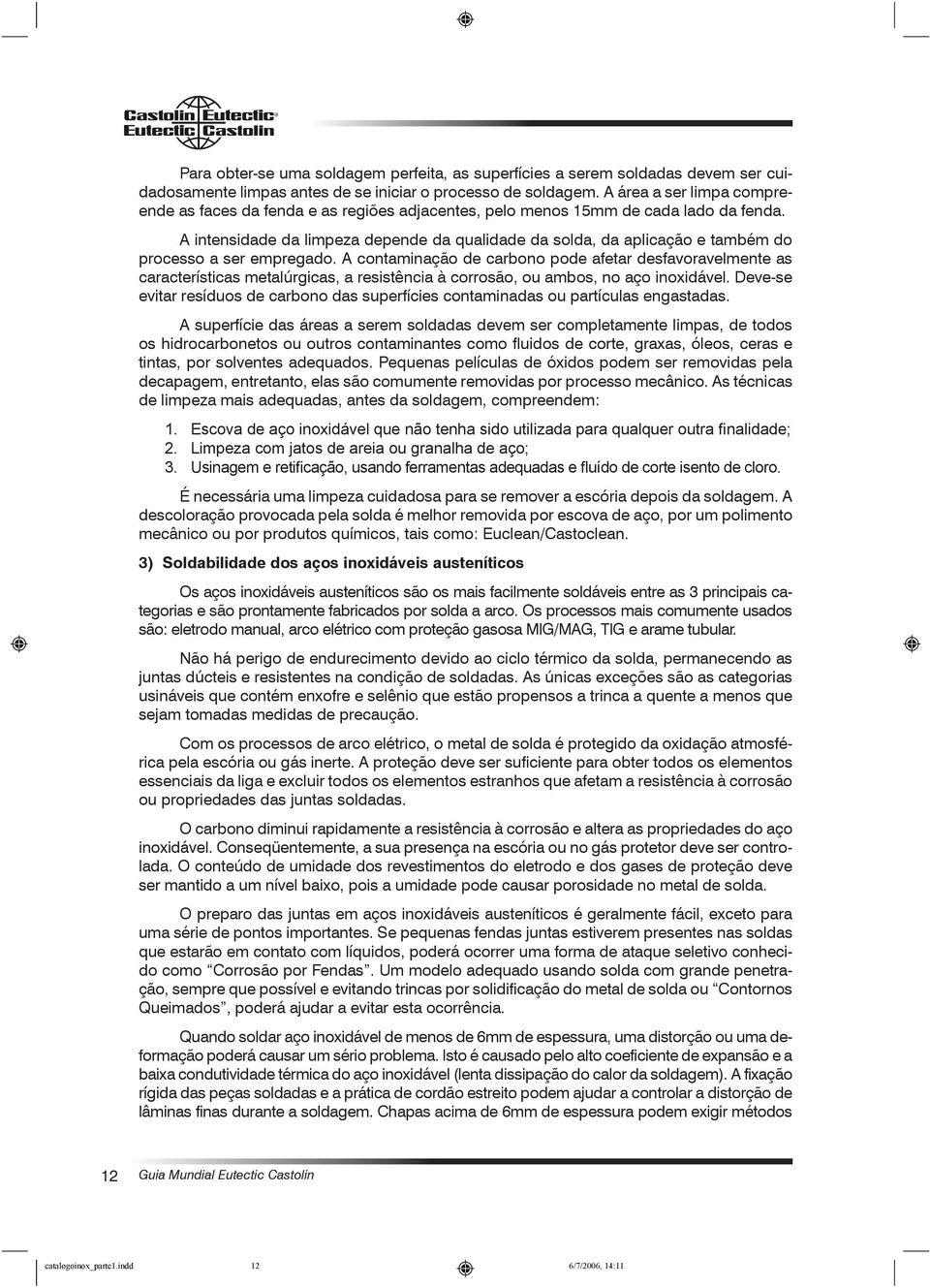 A intensidade da limpeza depende da qualidade da solda, da aplicação e também do processo a ser empregado.