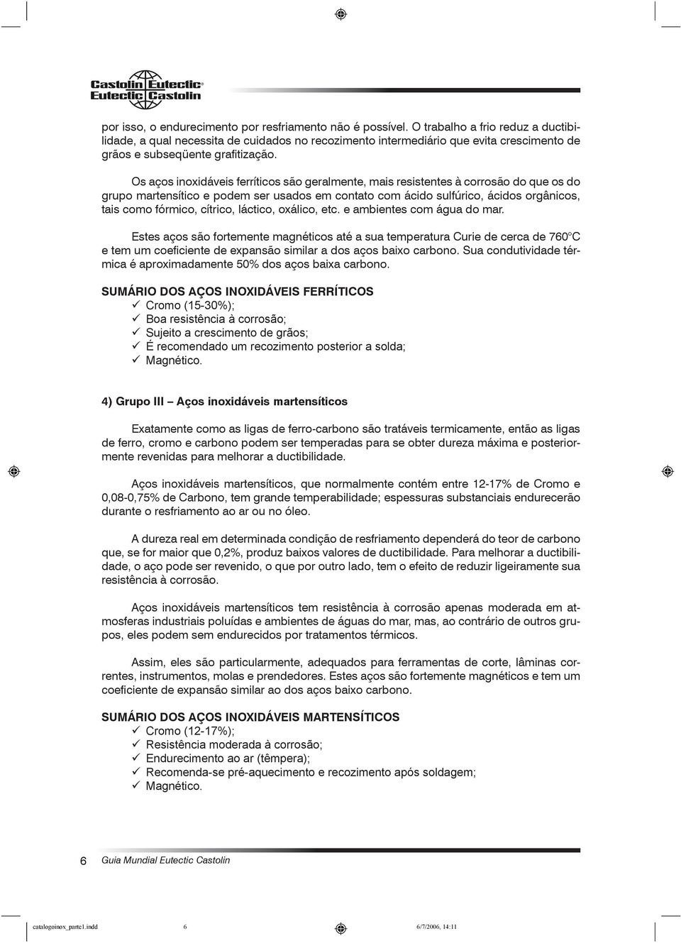 Os aços inoxidáveis ferríticos são geralmente, mais resistentes à corrosão do que os do grupo martensítico e podem ser usados em contato com ácido sulfúrico, ácidos orgânicos, tais como fórmico,