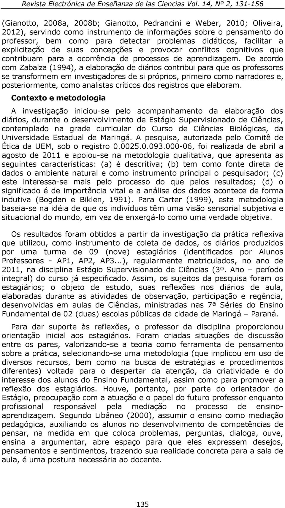 De acordo com Zabalza (1994), a elaboração de diários contribui para que os professores se transformem em investigadores de si próprios, primeiro como narradores e, posteriormente, como analistas