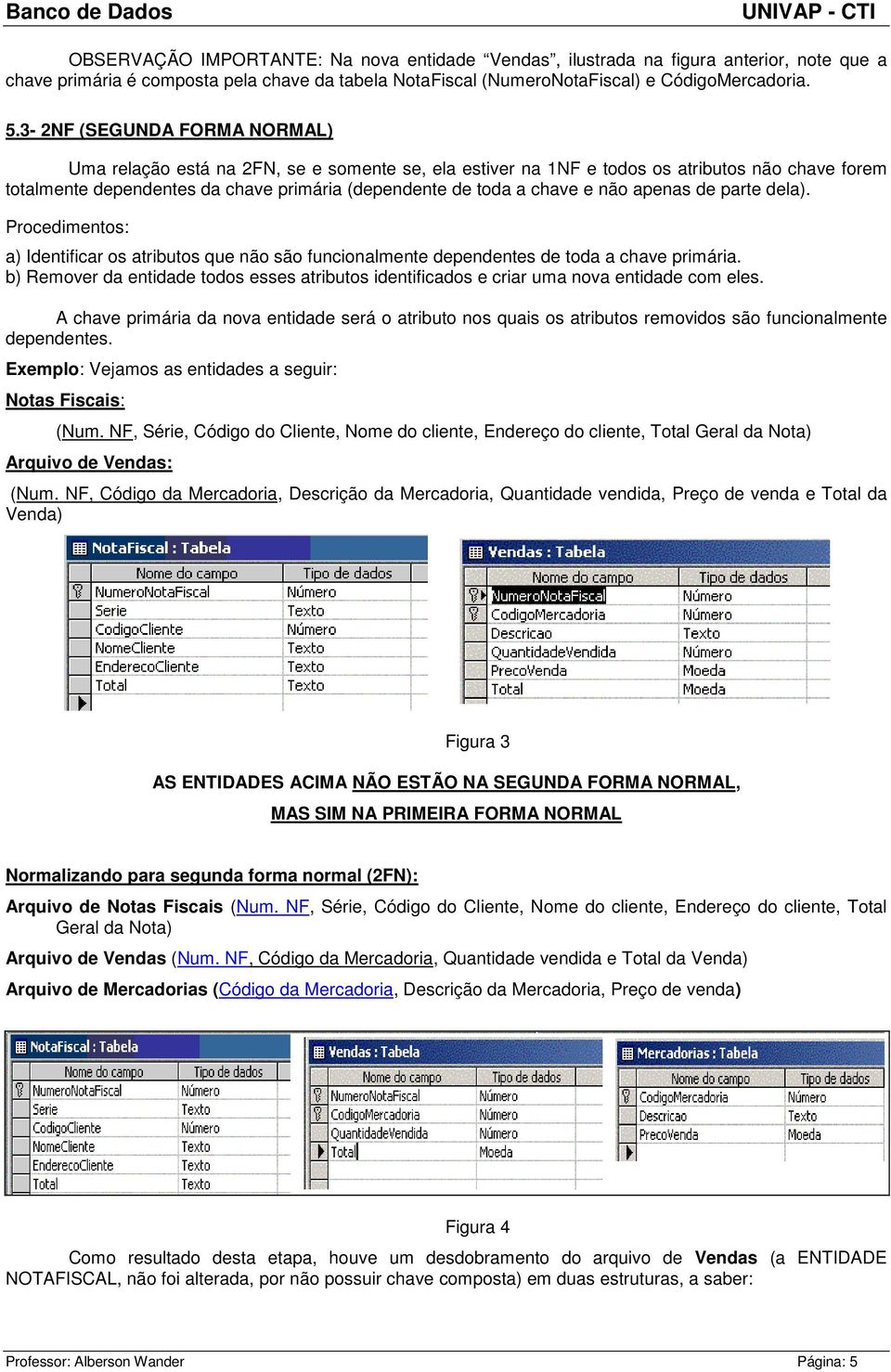 não apenas de parte dela). Procedimentos: a) Identificar os atributos que não são funcionalmente dependentes de toda a chave primária.