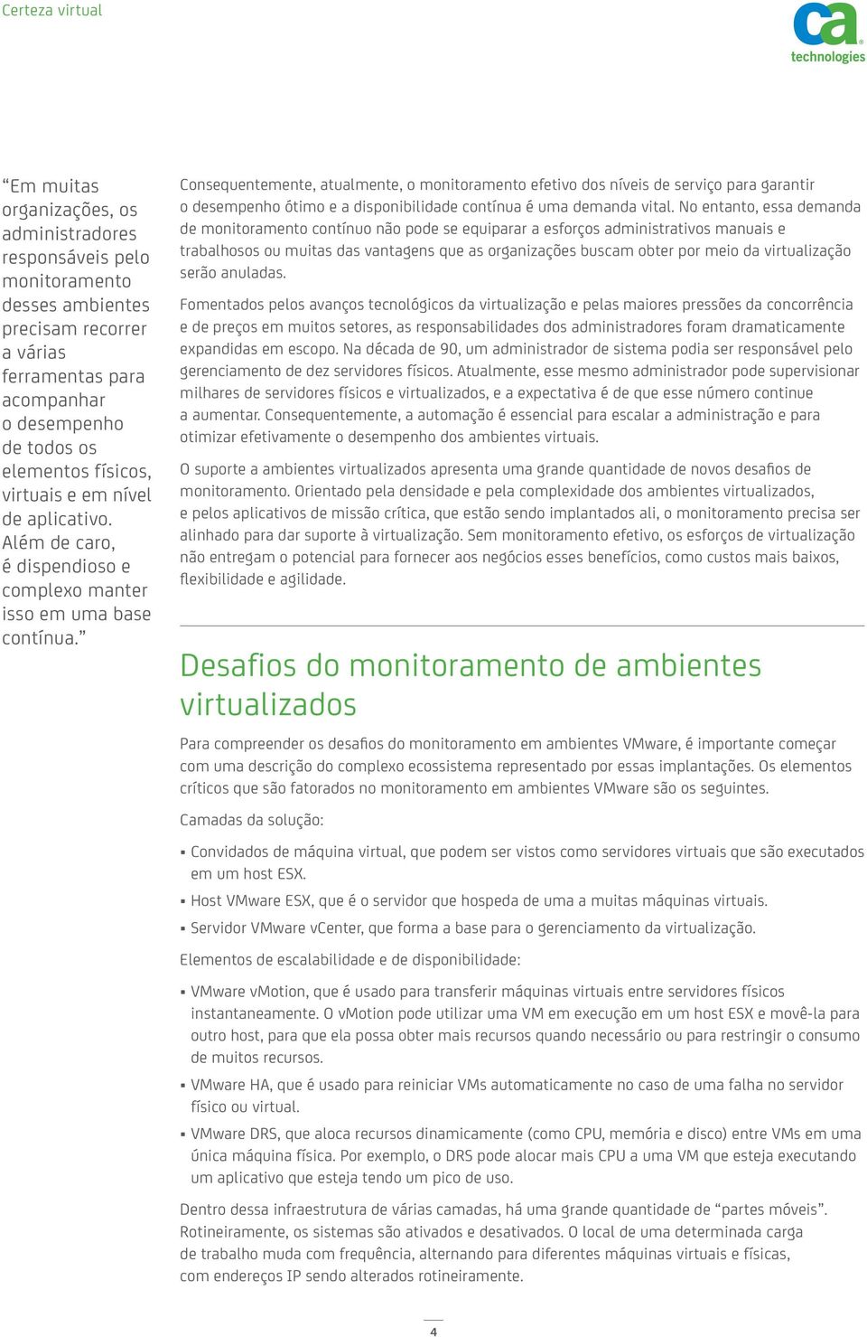 Consequentemente, atualmente, o monitoramento efetivo dos níveis de serviço para garantir o desempenho ótimo e a disponibilidade contínua é uma demanda vital.