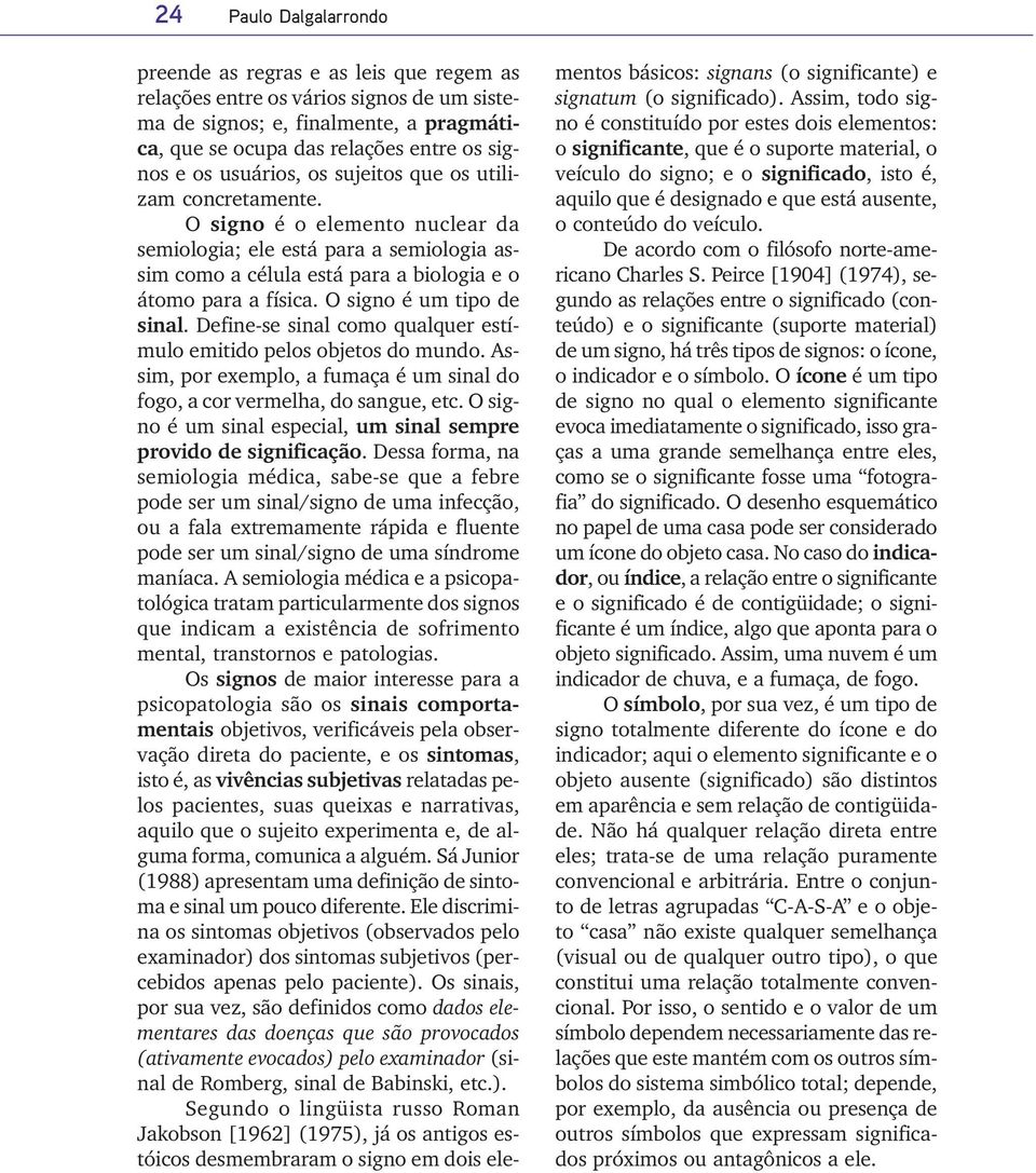 O signo é um tipo de sinal. Define-se sinal como qualquer estímulo emitido pelos objetos do mundo. Assim, por exemplo, a fumaça é um sinal do fogo, a cor vermelha, do sangue, etc.