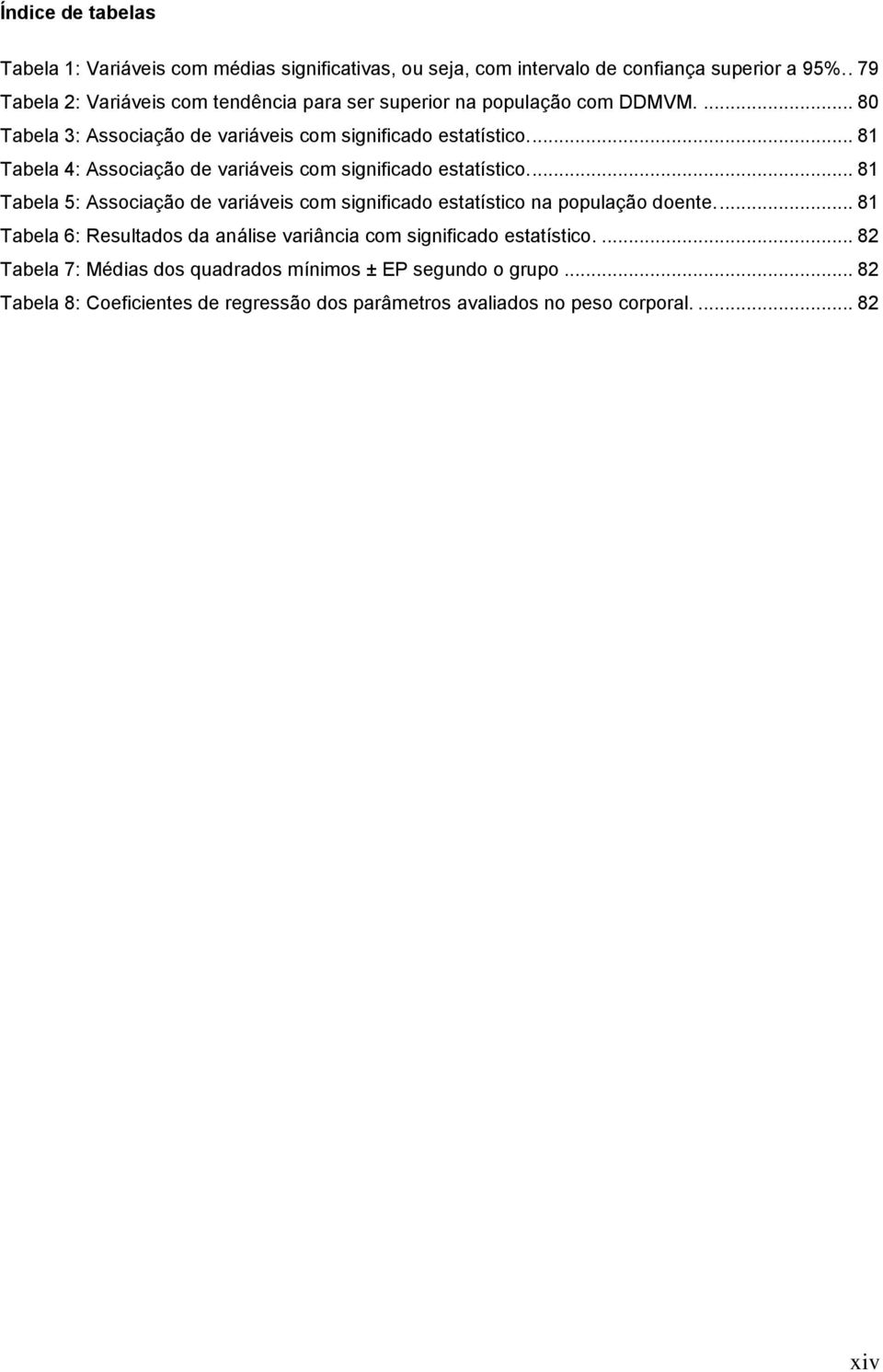 ... 81 Tabela 4: Associação de variáveis com significado estatístico.... 81 Tabela 5: Associação de variáveis com significado estatístico na população doente.