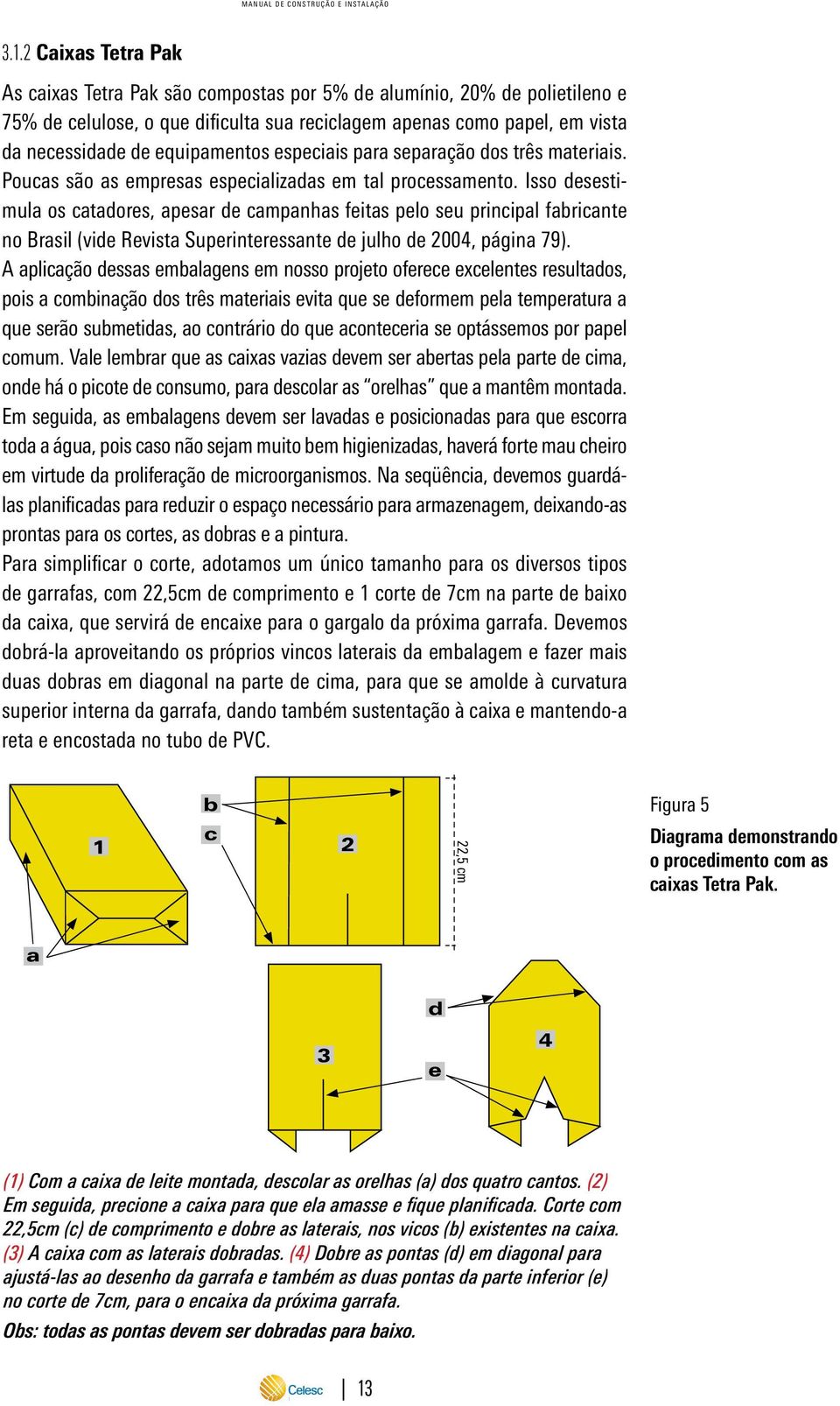 equipamentos especiais para separação dos três materiais. Poucas são as empresas especializadas em tal processamento.