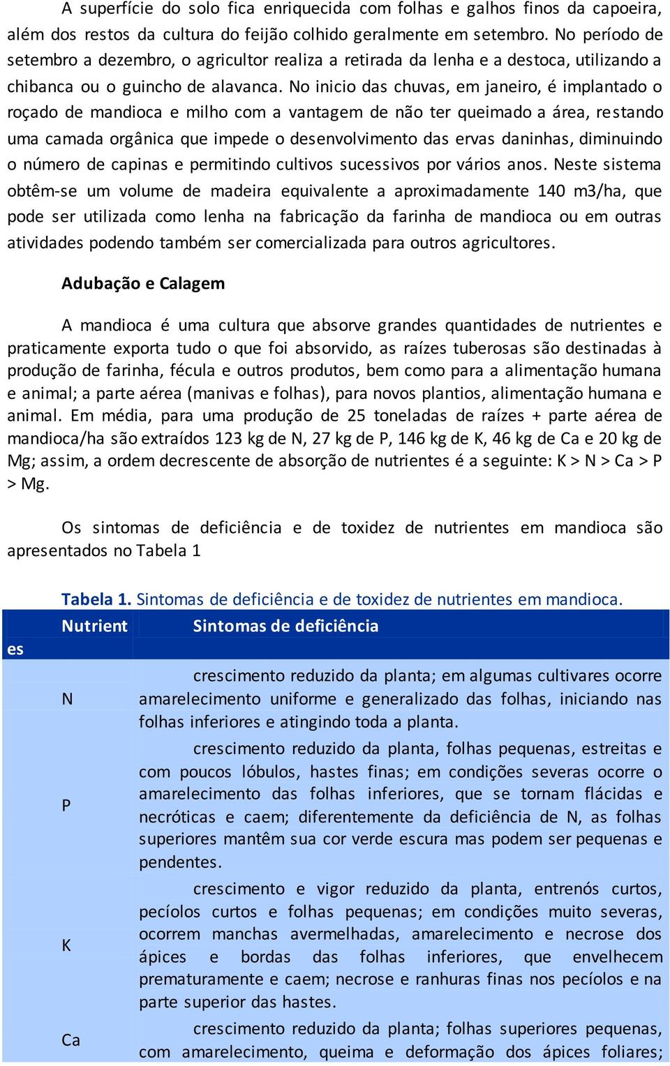 No inicio das chuvas, em janeiro, é implantado o roçado de mandioca e milho com a vantagem de não ter queimado a área, restando uma camada orgânica que impede o desenvolvimento das ervas daninhas,