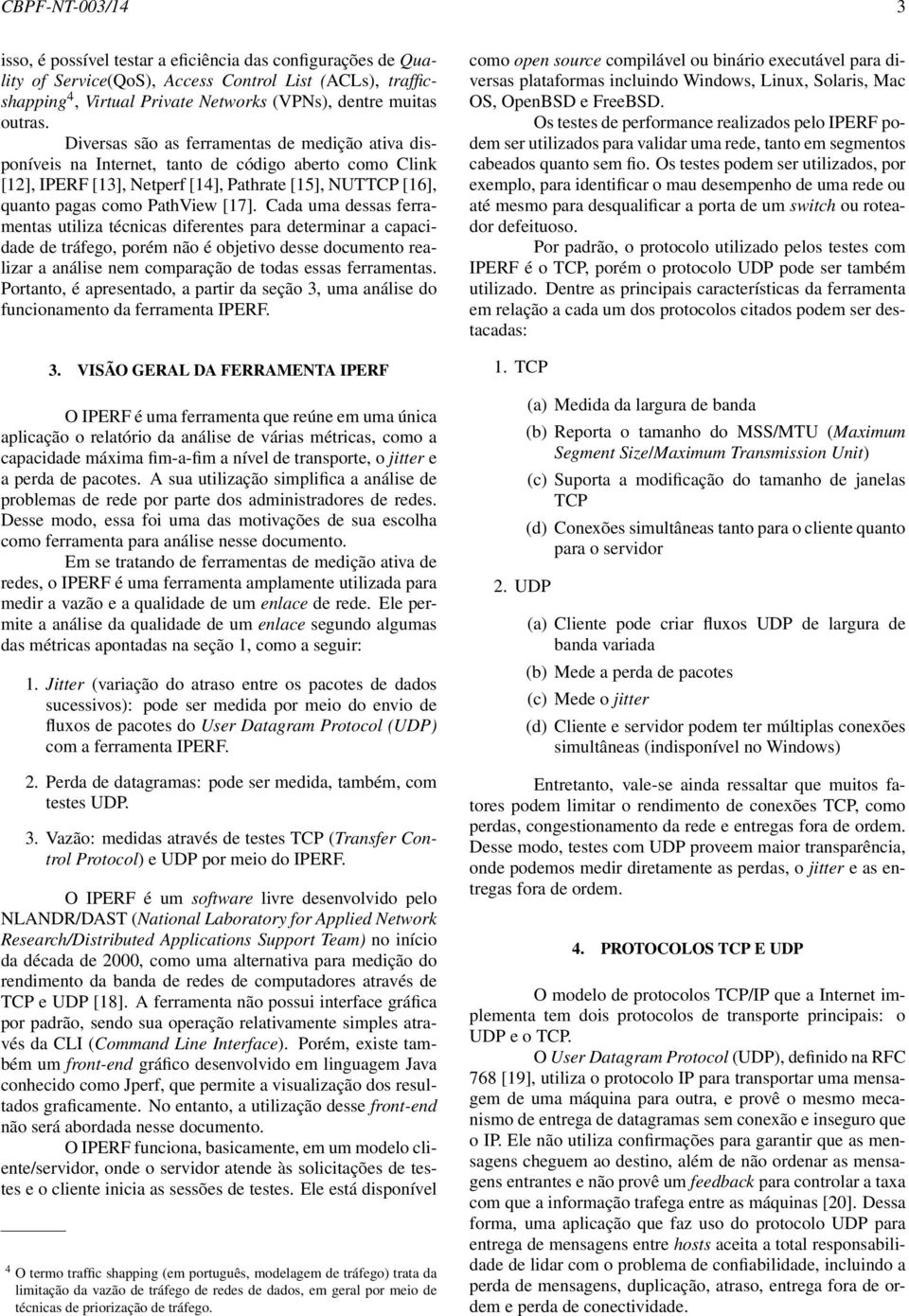 Diversas são as ferramentas de medição ativa disponíveis na Internet, tanto de código aberto como Clink [12], IPERF [13], Netperf [14], Pathrate [15], NUTTCP [16], quanto pagas como PathView [17].