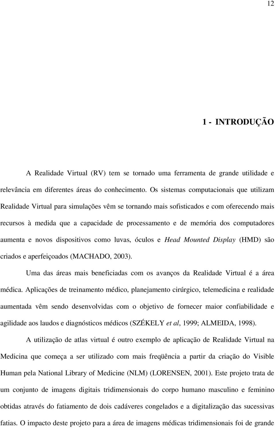 computadores aumenta e novos dispositivos como luvas, óculos e Head Mounted Display (HMD) são criados e aperfeiçoados (MACHADO, 2003).