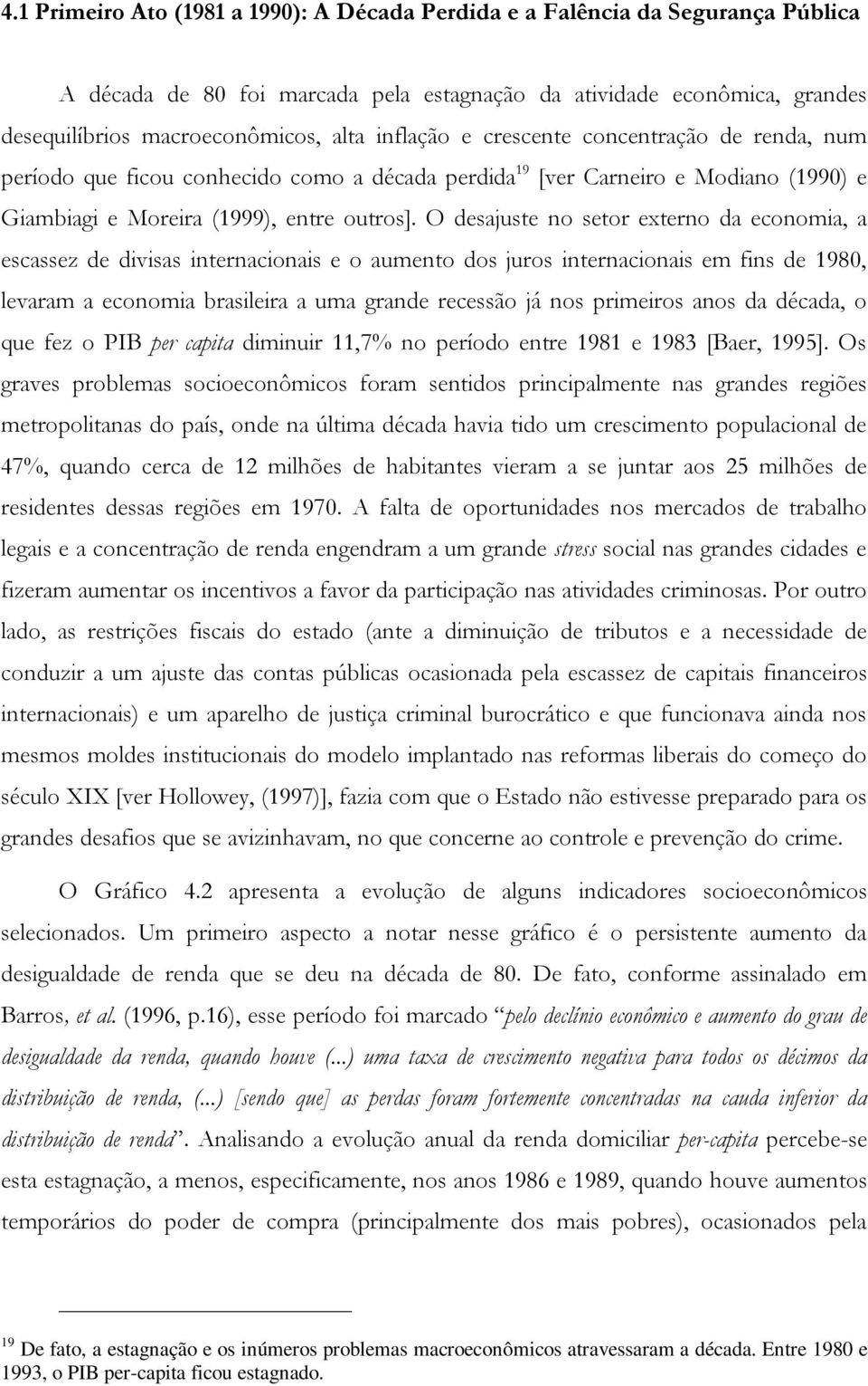 O desajuste no setor externo da economia, a escassez de divisas internacionais e o aumento dos juros internacionais em fins de 1980, levaram a economia brasileira a uma grande recessão já nos