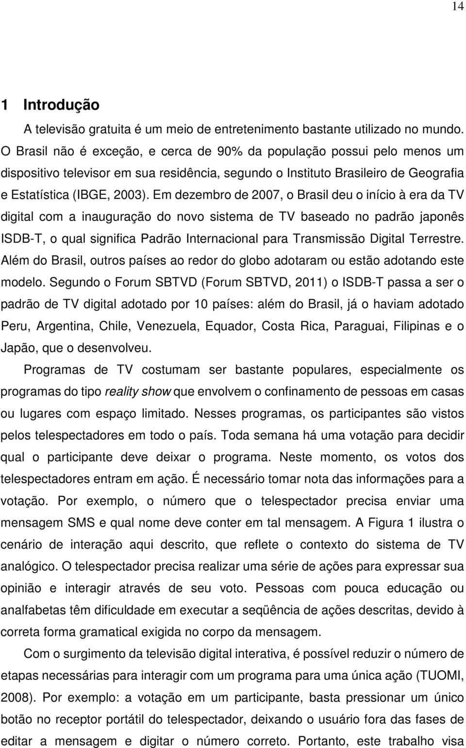 Em dezembro de 2007, o Brasil deu o início à era da TV digital com a inauguração do novo sistema de TV baseado no padrão japonês ISDB-T, o qual significa Padrão Internacional para Transmissão Digital