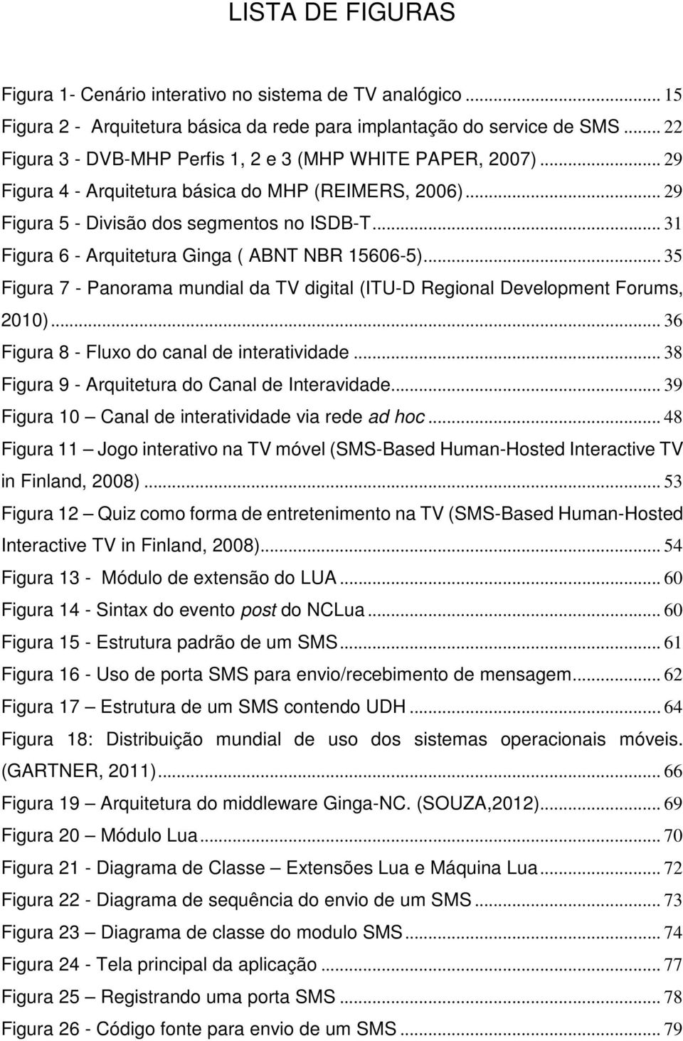 .. 31 Figura 6 - Arquitetura Ginga ( ABNT NBR 15606-5)... 35 Figura 7 - Panorama mundial da TV digital (ITU-D Regional Development Forums, 2010)... 36 Figura 8 - Fluxo do canal de interatividade.
