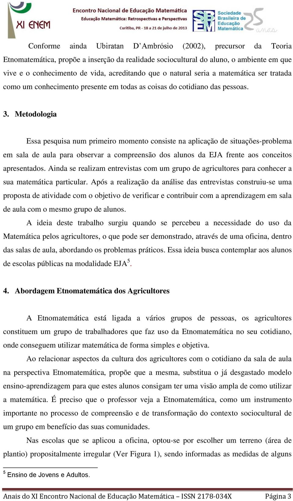 Metodologia Essa pesquisa num primeiro momento consiste na aplicação de situações-problema em sala de aula para observar a compreensão dos alunos da EJA frente aos conceitos apresentados.