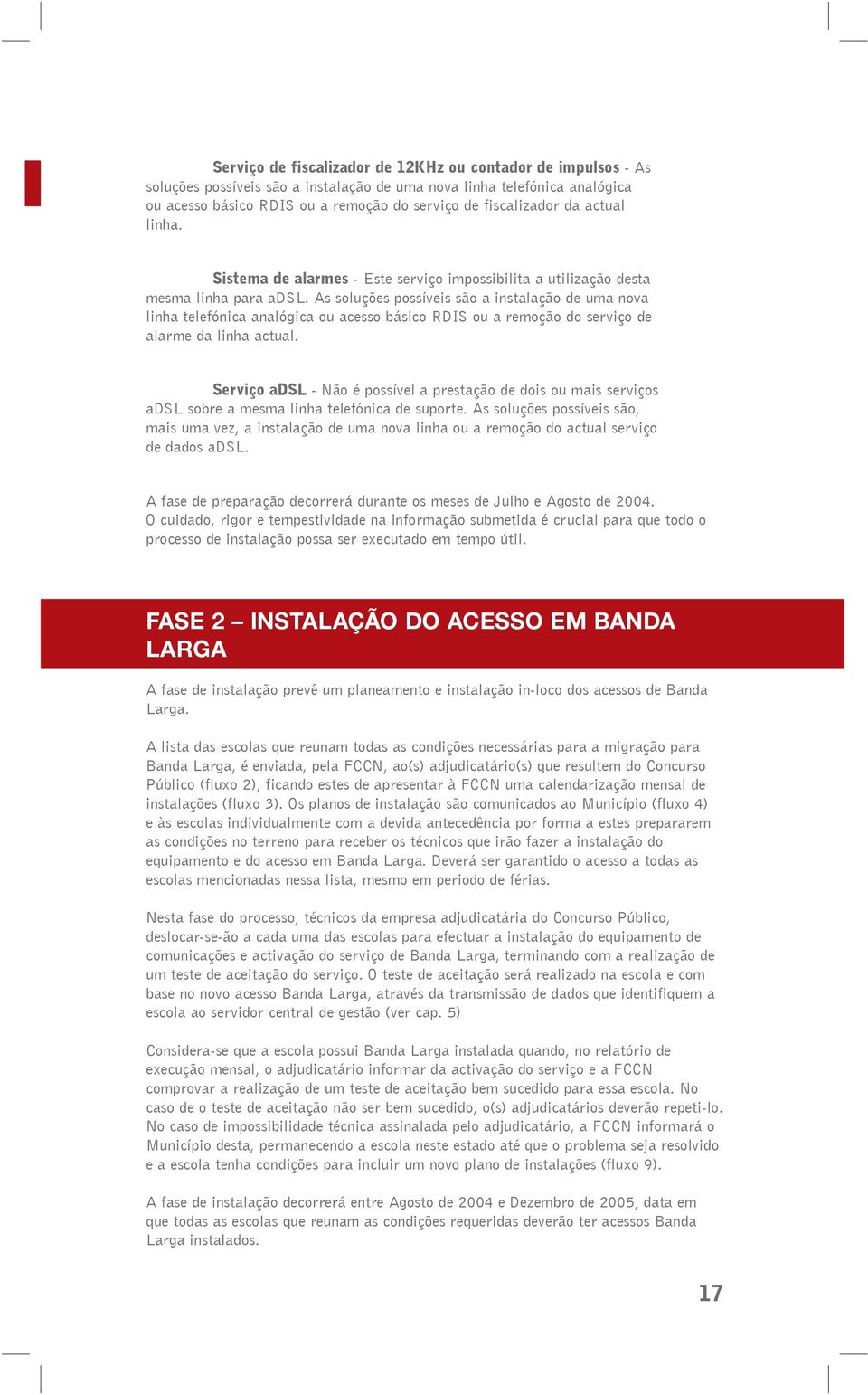 As soluções possíveis são a instalação de uma nova linha telefónica analógica ou acesso básico RDIS ou a remoção do serviço de alarme da linha actual.