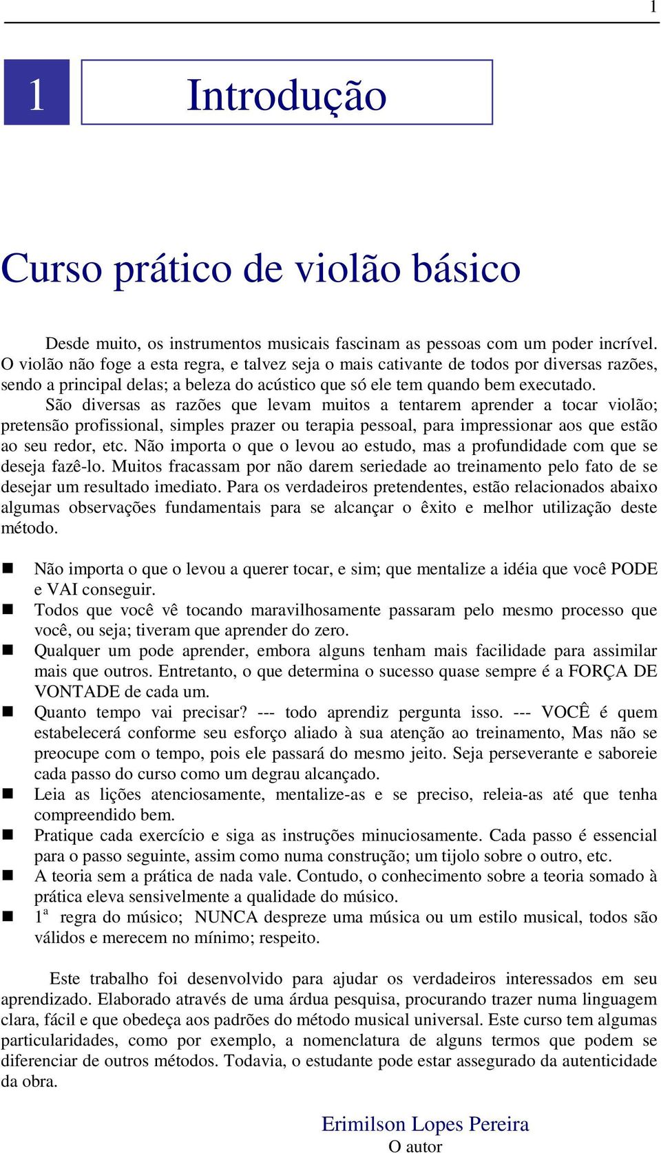 São diversas as razões que levam muitos a tentarem aprender a tocar violão; pretensão profissional, simples prazer ou terapia pessoal, para impressionar aos que estão ao seu redor, etc.