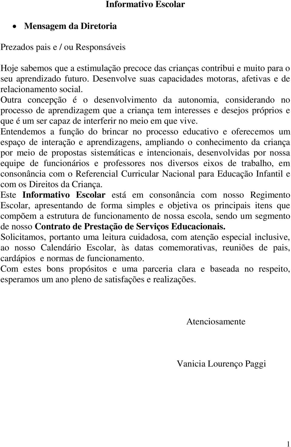 Outra concepção é o desenvolvimento da autonomia, considerando no processo de aprendizagem que a criança tem interesses e desejos próprios e que é um ser capaz de interferir no meio em que vive.