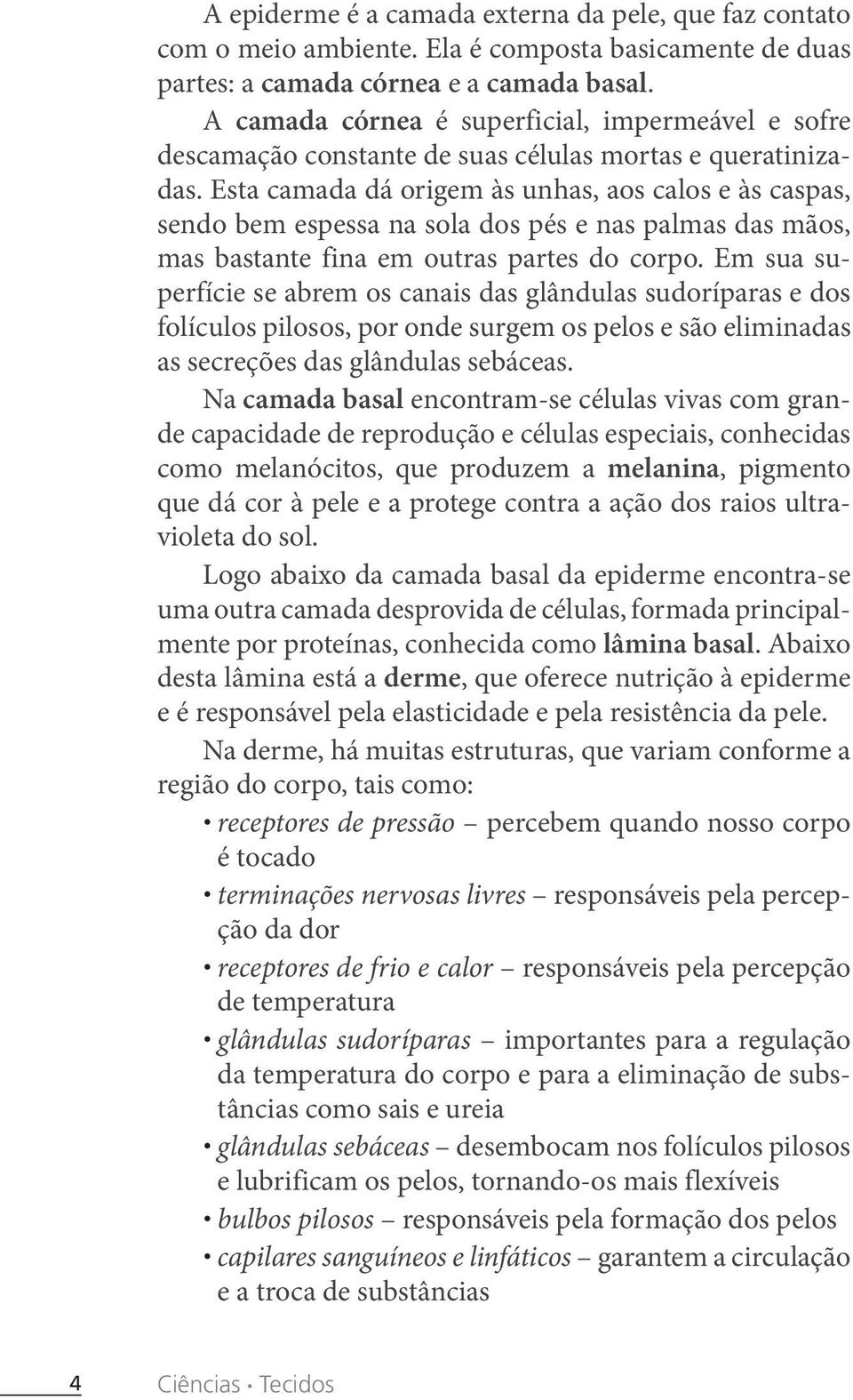 Esta camada dá origem às unhas, aos calos e às caspas, sendo bem espessa na sola dos pés e nas palmas das mãos, mas bastante fina em outras partes do corpo.