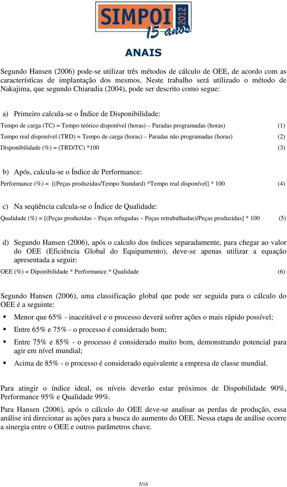 disponível (horas) Paradas programadas (horas) (1) Tempo real disponível (TRD) = Tempo de carga (horas) Paradas não programadas (horas) (2) Disponibilidade (%) = (TRD/TC) *100 (3) b) Após, calcula-se