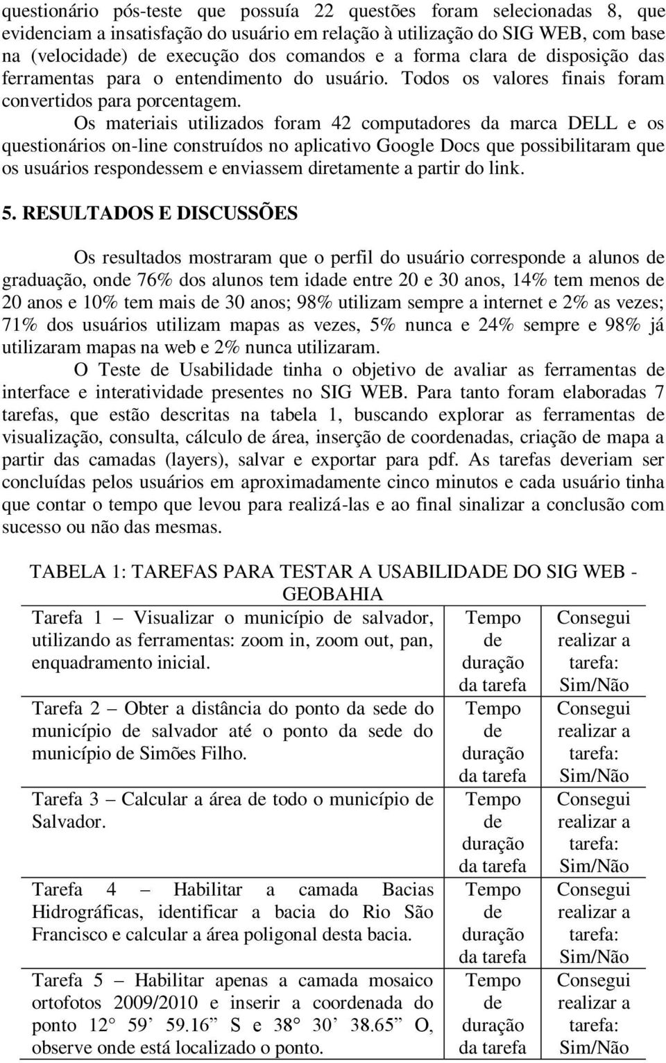 Os materiais utilizados foram 42 computadores da marca DELL e os questionários on-line construídos no aplicativo Google Docs que possibilitaram que os usuários respondessem e enviassem diretamente a