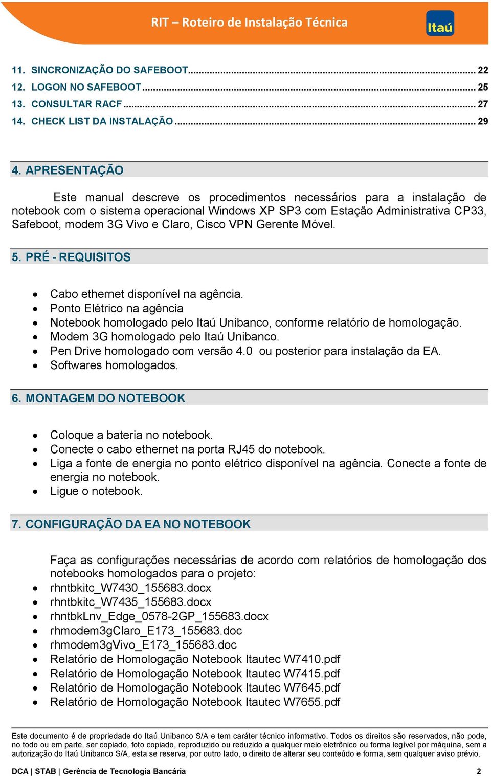 Cisco VPN Gerente Móvel. 5. PRÉ - REQUISITOS Cabo ethernet disponível na agência. Ponto Elétrico na agência Notebook homologado pelo Itaú Unibanco, conforme relatório de homologação.