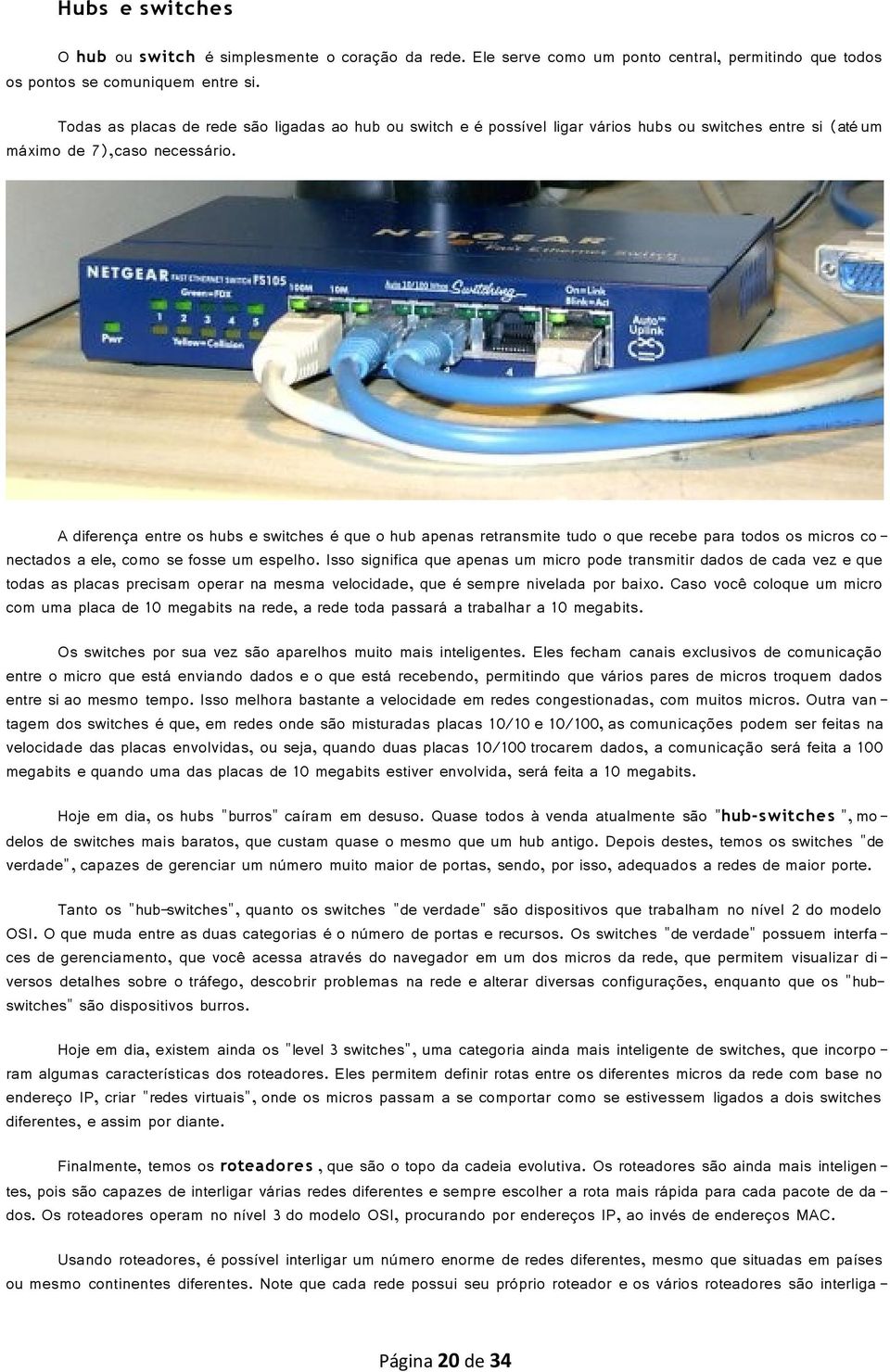 A diferença entre os hubs e switches é que o hub apenas retransmite tudo o que recebe para todos os micros co nectados a ele, como se fosse um espelho.