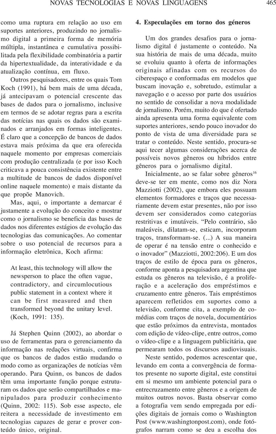 Outros pesquisadores, entre os quais Tom Koch (1991), há bem mais de uma década, já antecipavam o potencial crescente das bases de dados para o jornalismo, inclusive em termos de se adotar regras