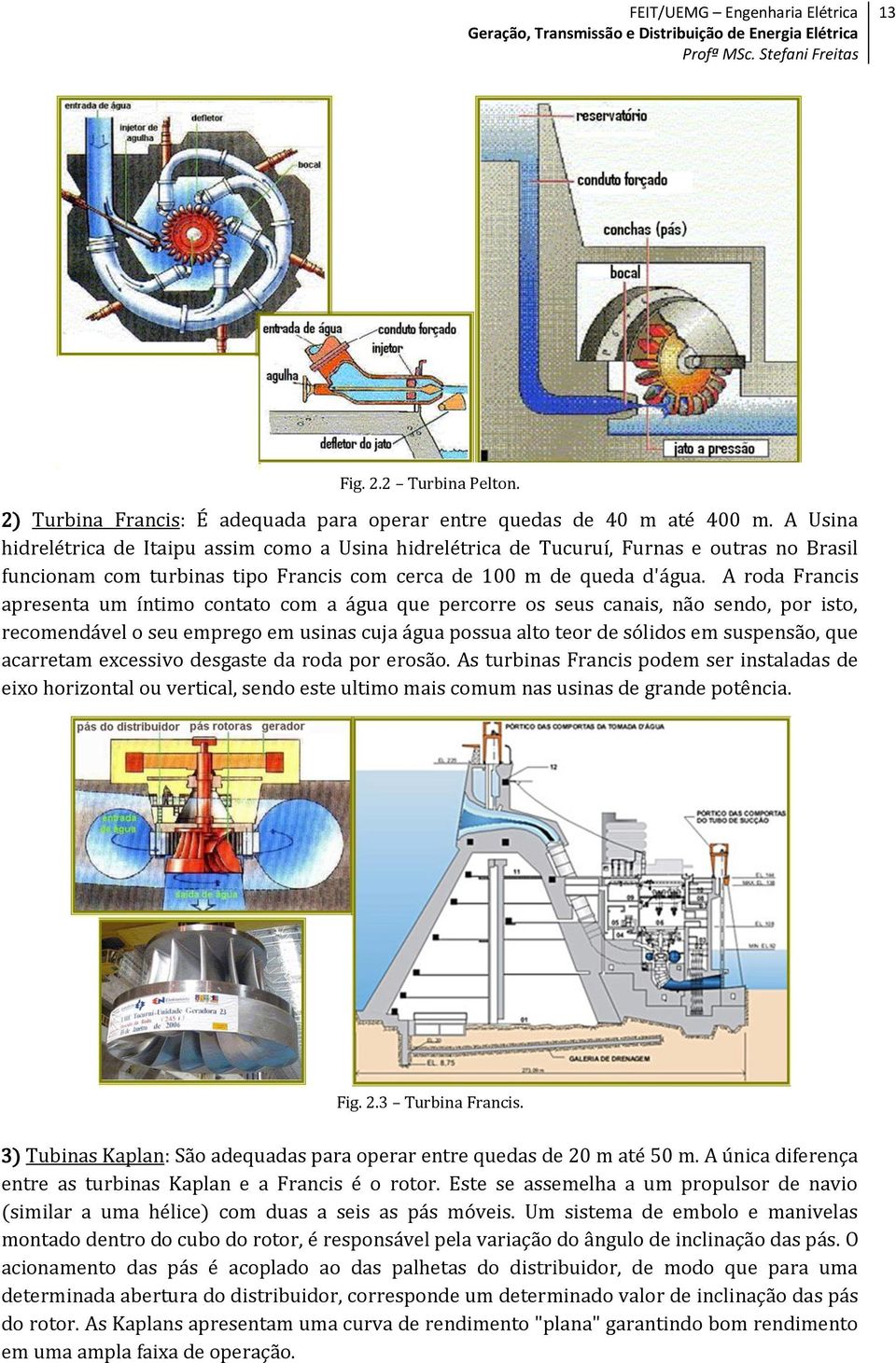 A roda Francis apresenta um íntimo contato com a água que percorre os seus canais, não sendo, por isto, recomendável o seu emprego em usinas cuja água possua alto teor de sólidos em suspensão, que