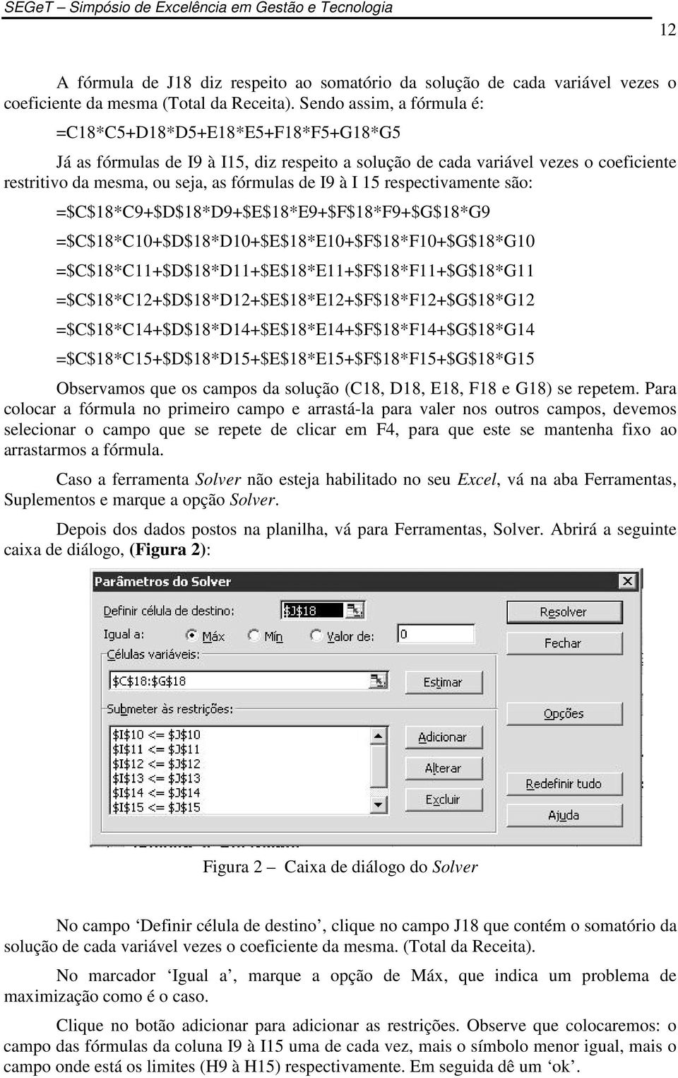 I 15 respectivamente são: =$C$18*C9+$D$18*D9+$E$18*E9+$F$18*F9+$G$18*G9 =$C$18*C10+$D$18*D10+$E$18*E10+$F$18*F10+$G$18*G10 =$C$18*C11+$D$18*D11+$E$18*E11+$F$18*F11+$G$18*G11