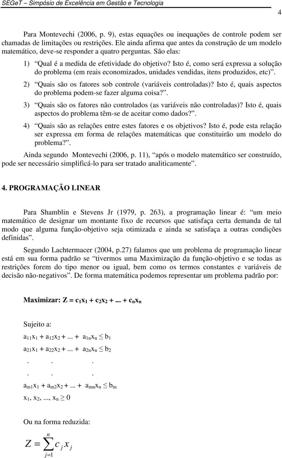 Isto é, como será expressa a solução do problema (em reais economizados, unidades vendidas, itens produzidos, etc). 2) Quais são os fatores sob controle (variáveis controladas)?