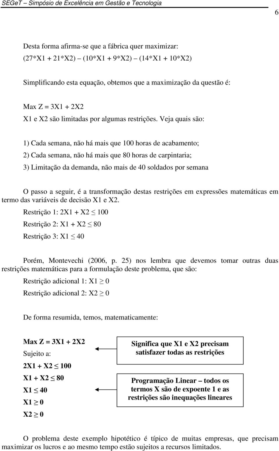 Veja quais são: 1) Cada semana, não há mais que 100 horas de acabamento; 2) Cada semana, não há mais que 80 horas de carpintaria; 3) Limitação da demanda, não mais de 40 soldados por semana O passo a