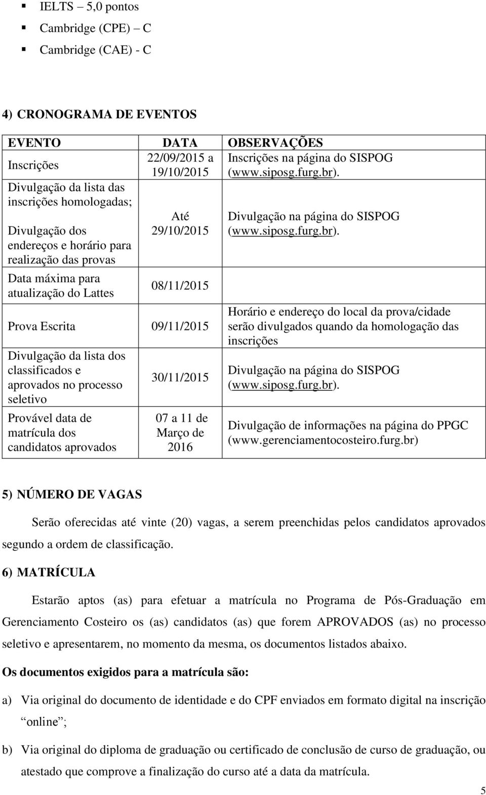 processo seletivo Provável data de matrícula dos candidatos aprovados 30/11/2015 07 a 11 de Março de 2016 Inscrições na página do SISPOG (www.siposg.furg.br). Divulgação na página do SISPOG (www.