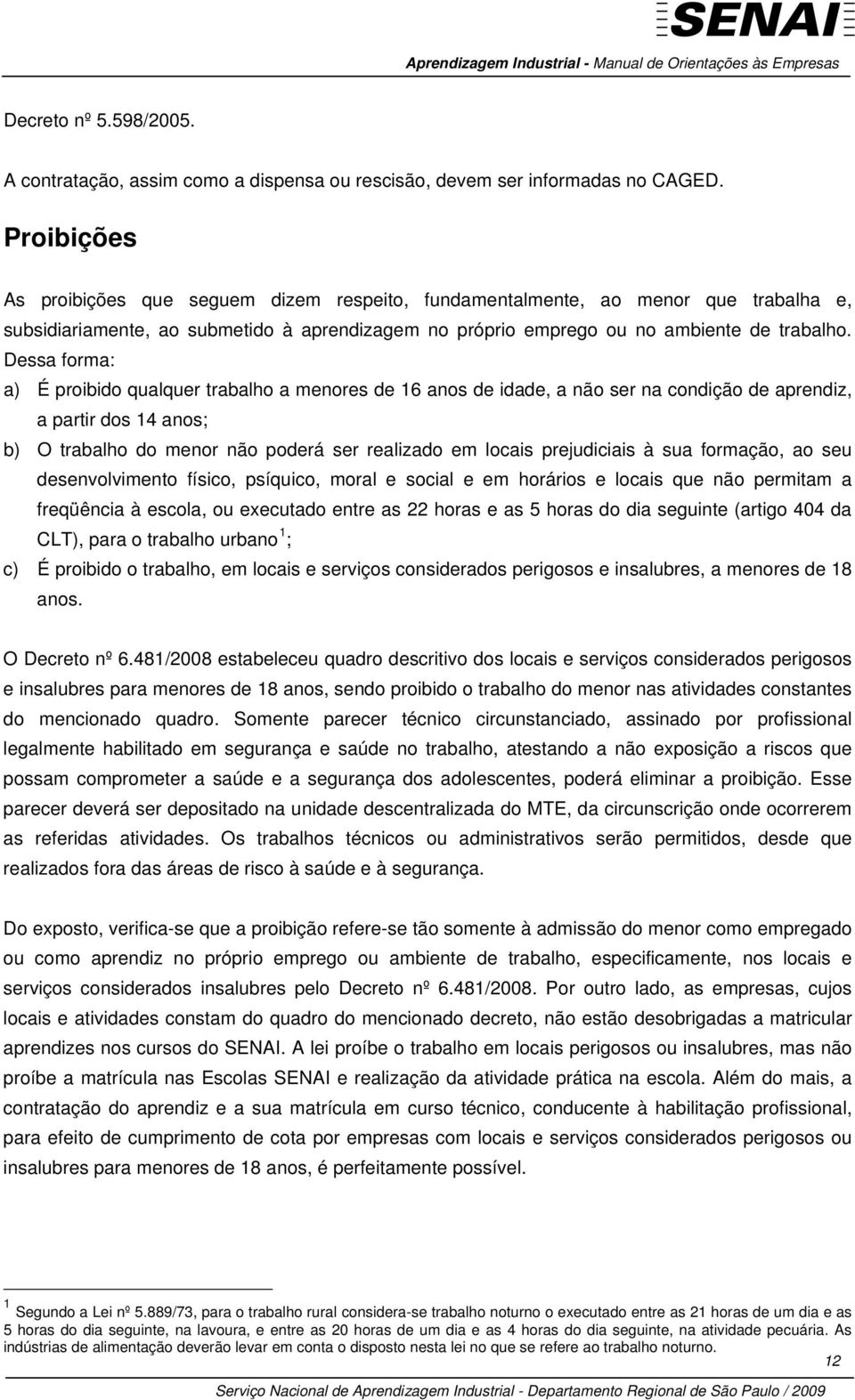 Dessa forma: a) É proibido qualquer trabalho a menores de 16 anos de idade, a não ser na condição de aprendiz, a partir dos 14 anos; b) O trabalho do menor não poderá ser realizado em locais