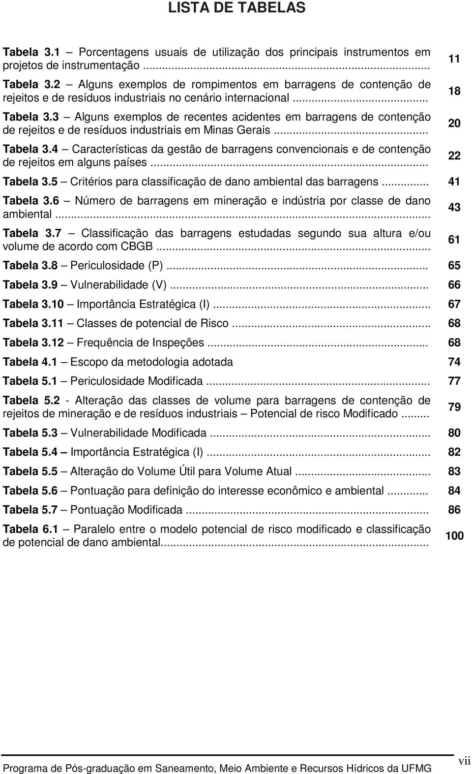 .. Tabela 3.5 Critérios para classificação de dano ambiental das barragens... 41 Tabela 3.6 Número de barragens em mineração e indústria por classe de dano ambiental... Tabela 3.7 Classificação das barragens estudadas segundo sua altura e/ou volume de acordo com CBGB.