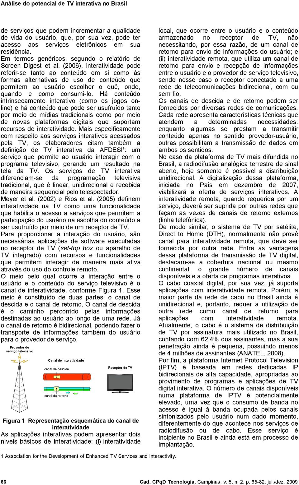 (2006), interatividade pode referir-se tanto ao conteúdo em si como às formas alternativas de uso de conteúdo que permitem ao usuário escolher o quê, onde, quando e como consumi-lo.