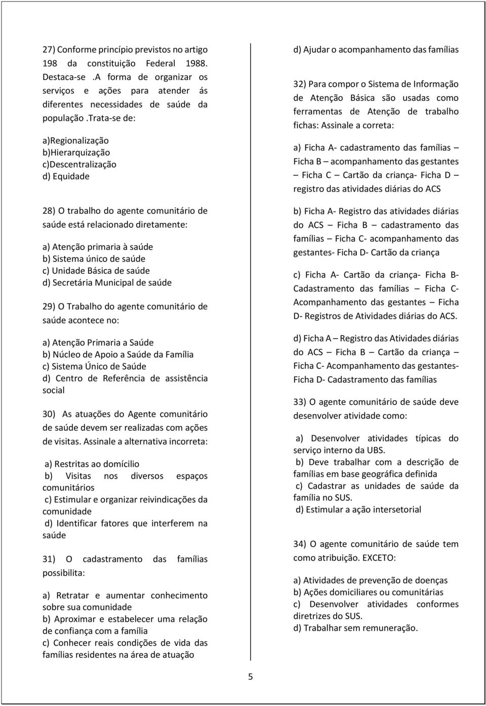 de saúde c) Unidade Básica de saúde d) Secretária Municipal de saúde 29) O Trabalho do agente comunitário de saúde acontece no: a) Atenção Primaria a Saúde b) Núcleo de Apoio a Saúde da Família c)