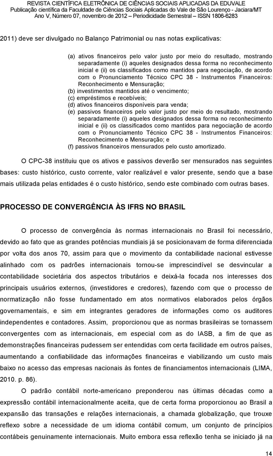 mantidos atå o vencimento; (c) empråstimos e receböveis; (d) ativos financeiros disponöveis para venda; (e) passivos financeiros pelo valor justo por meio do resultado, mostrando separadamente (i)