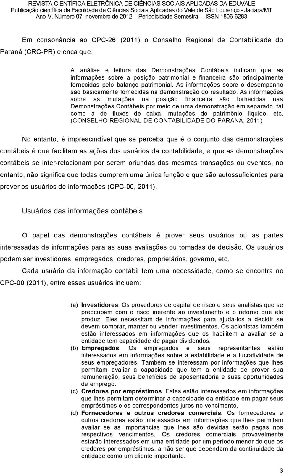 As informaéäes sobre as mutaéäes na posiéño financeira sño fornecidas nas DemonstraÉäes Contâbeis por meio de uma demonstraéño em separado, tal como a de fluxos de caixa, mutaéäes do patrimënio