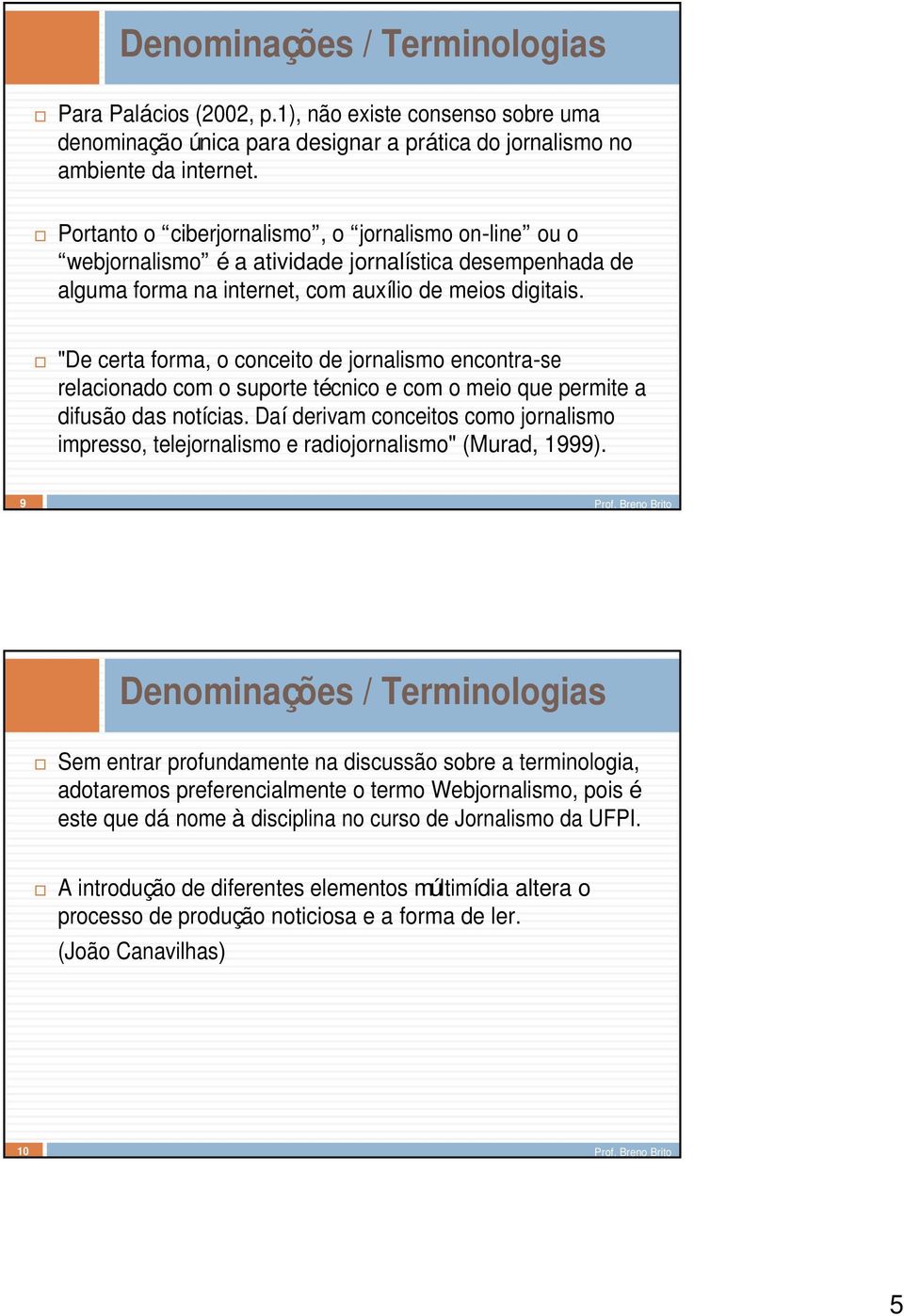 "De certa forma, o conceito de jornalismo encontra-se relacionado com o suporte técnico e com o meio que permite a difusão das notícias.