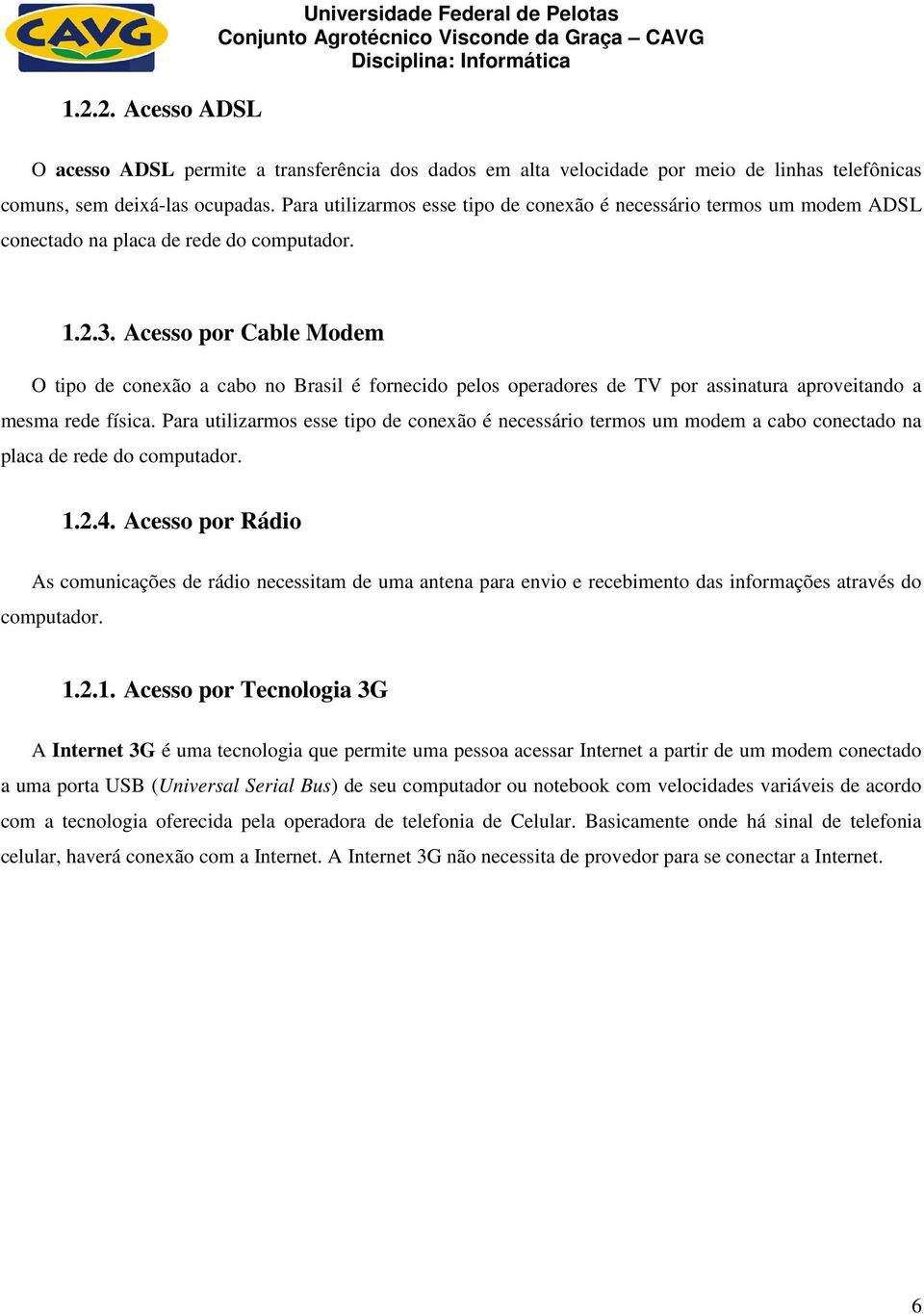 Acesso por Cable Modem O tipo de conexão a cabo no Brasil é fornecido pelos operadores de TV por assinatura aproveitando a mesma rede física.