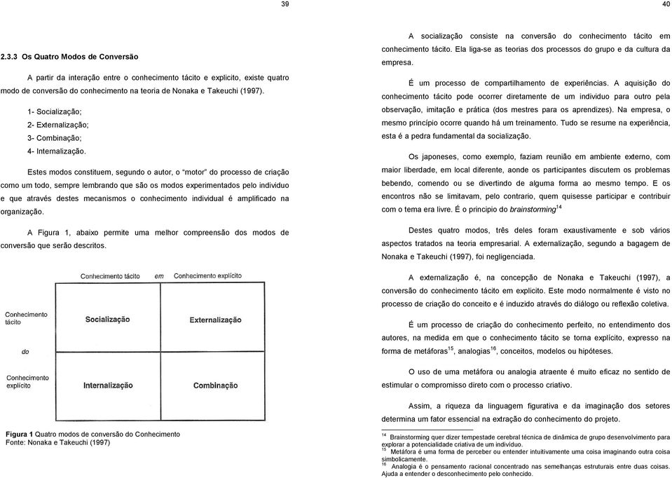 Estes modos constituem, segundo o autor, o motor do processo de criação como um todo, sempre lembrando que são os modos experimentados pelo individuo e que através destes mecanismos o conhecimento