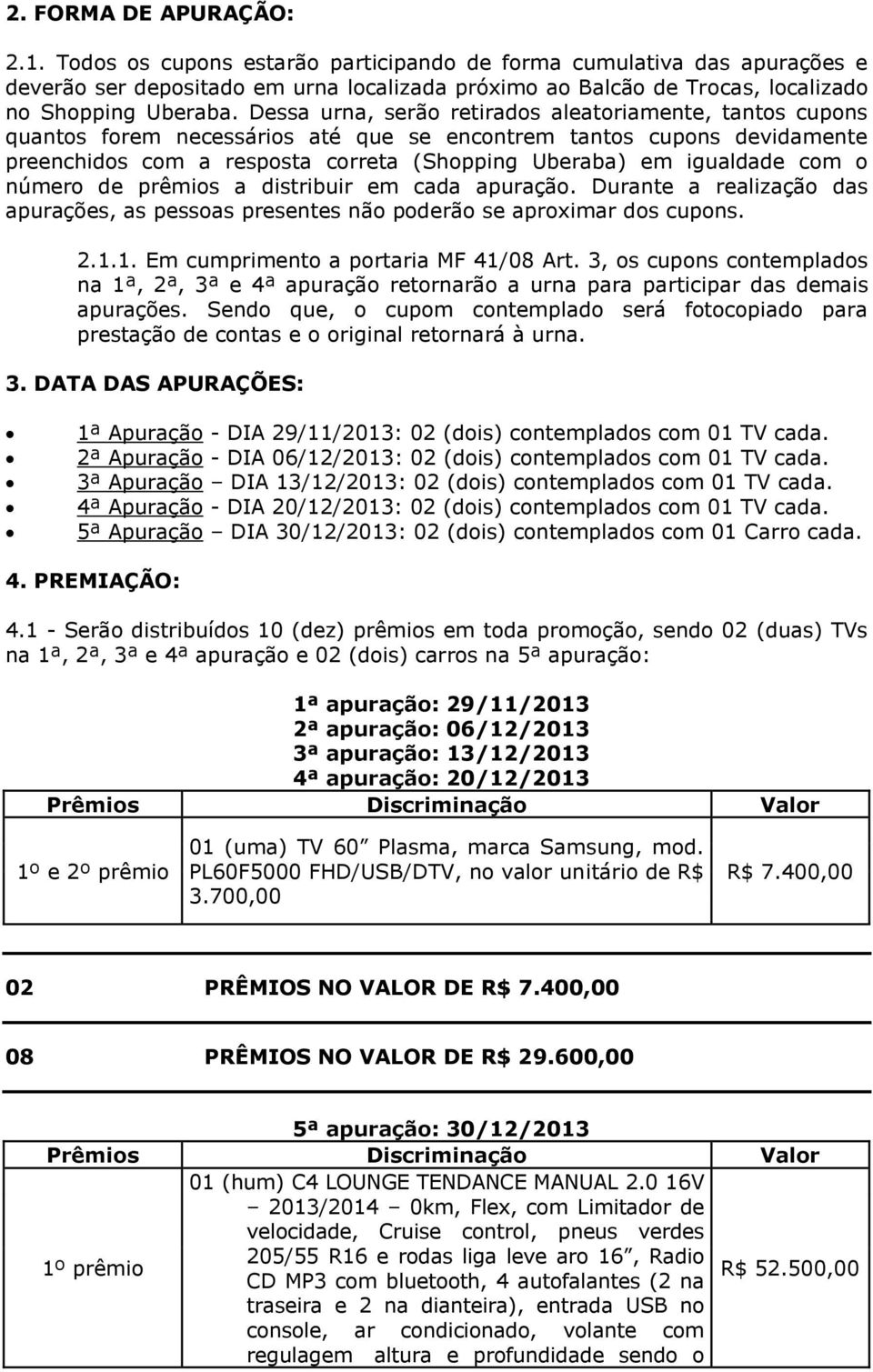 Dessa urna, serão retirados aleatoriamente, tantos cupons quantos forem necessários até que se encontrem tantos cupons devidamente preenchidos com a resposta correta (Shopping Uberaba) em igualdade