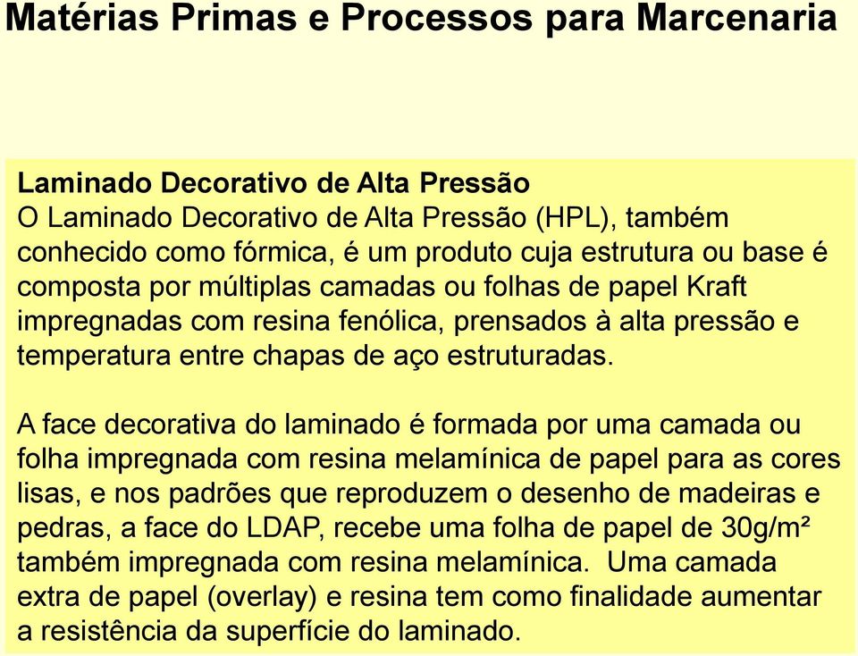 A face decorativa do laminado é formada por uma camada ou folha impregnada com resina melamínica de papel para as cores lisas, e nos padrões que reproduzem o desenho de